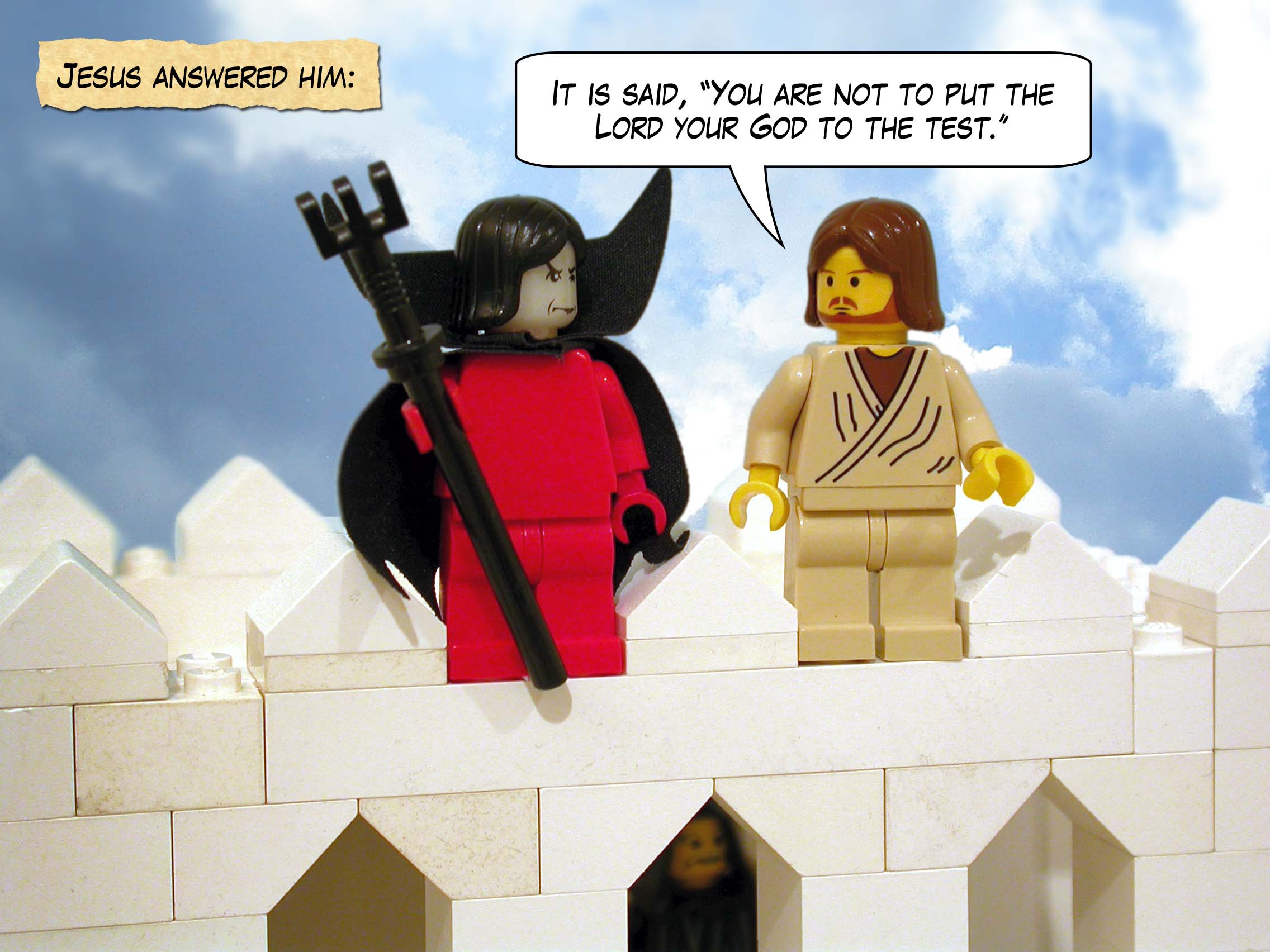 Jesus answered him, 'It is said, "You are not to put the Lord your God to the test."'<br>