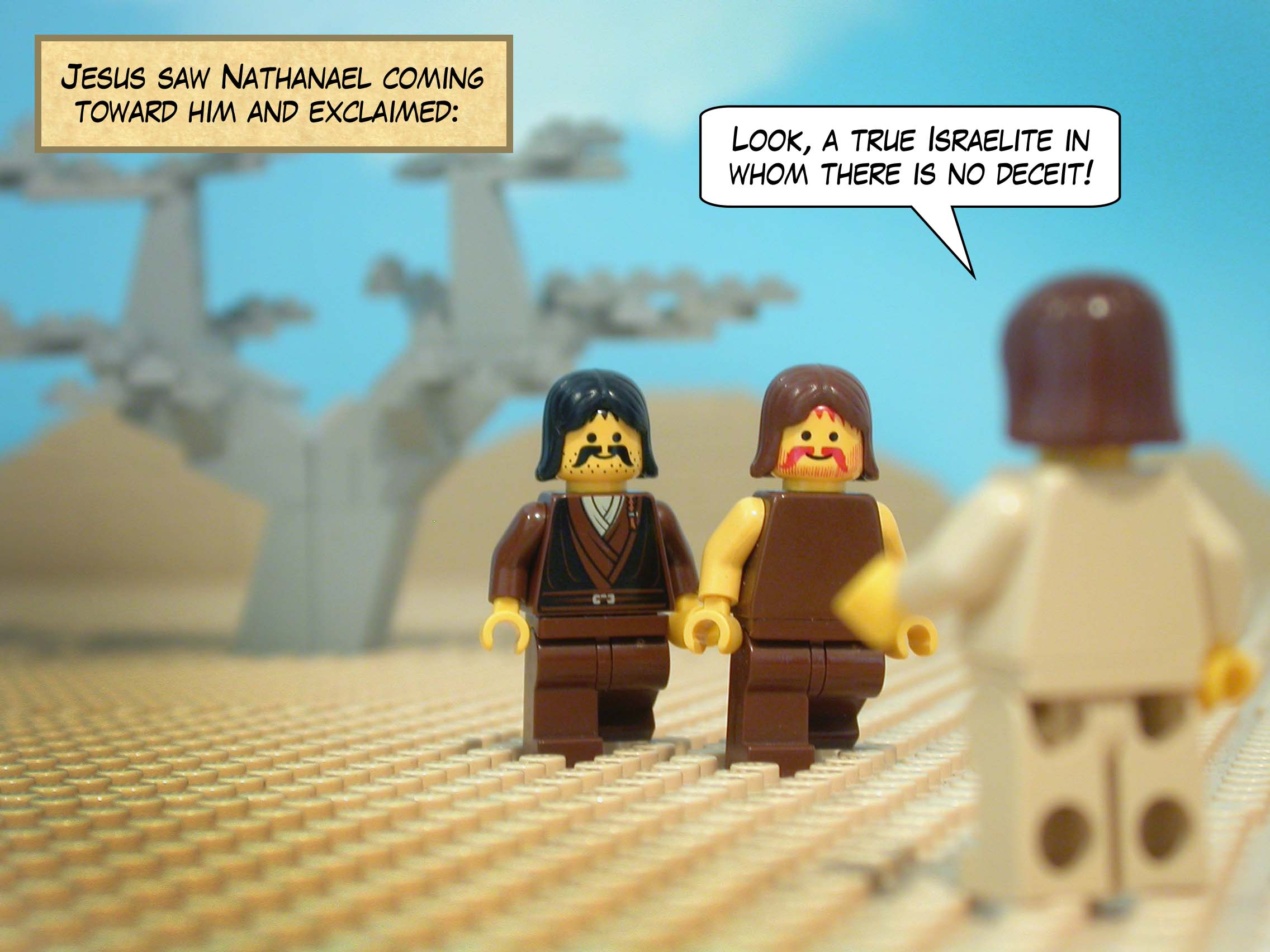 Jesus saw Nathanael coming toward him and exclaimed, 'Look, a true Israelite in whom there is no deceit!'