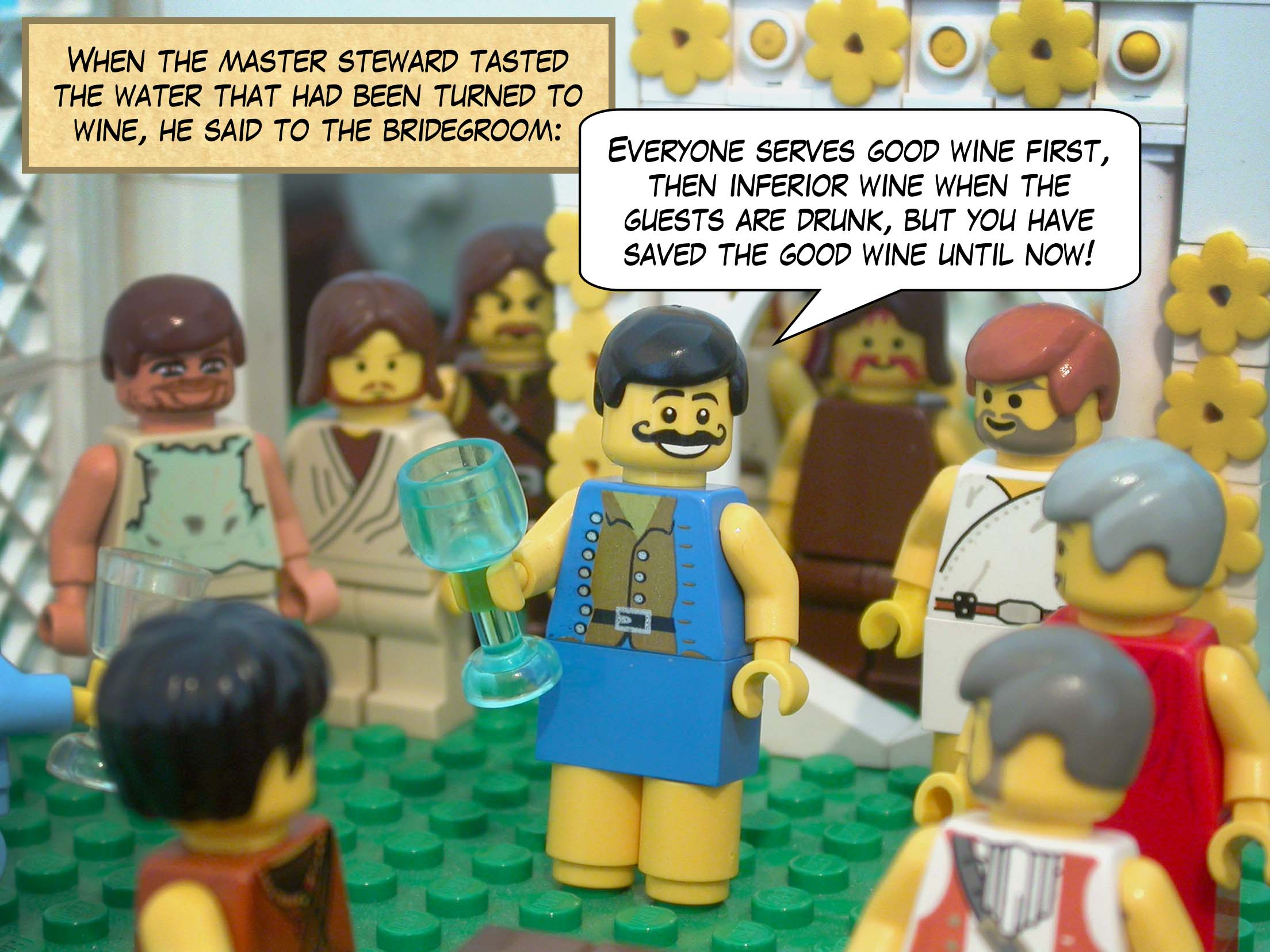 When the master steward tasted the water that had been turned to wine, he called the bridegroom and said to him, 'Everyone serves the good wine first, and then the inferior wine when the guests are drunk. You have kept the good wine until now!'
