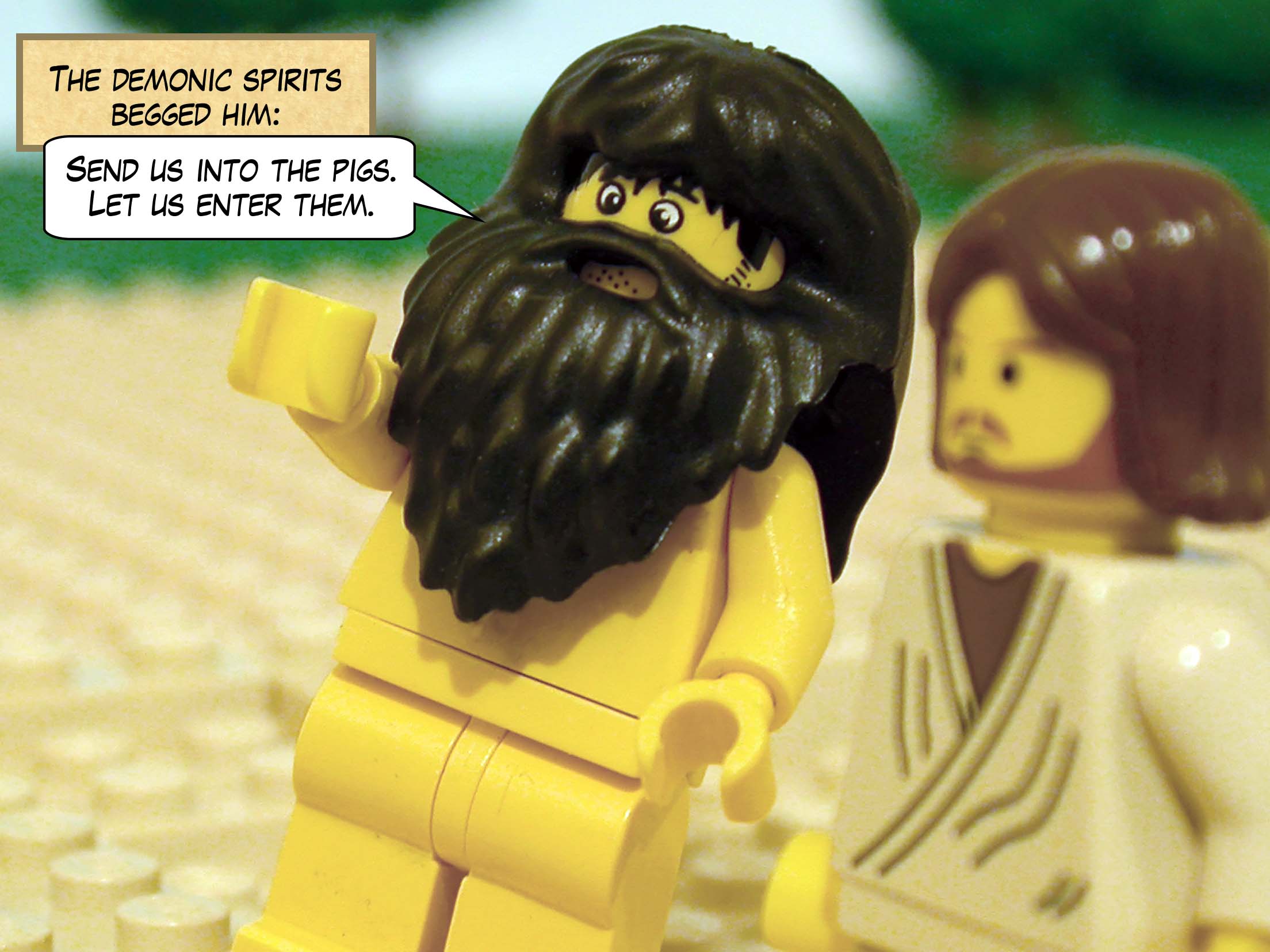 The demonic spirits begged him, 'Send us into the pigs. Let us enter them.'<br>