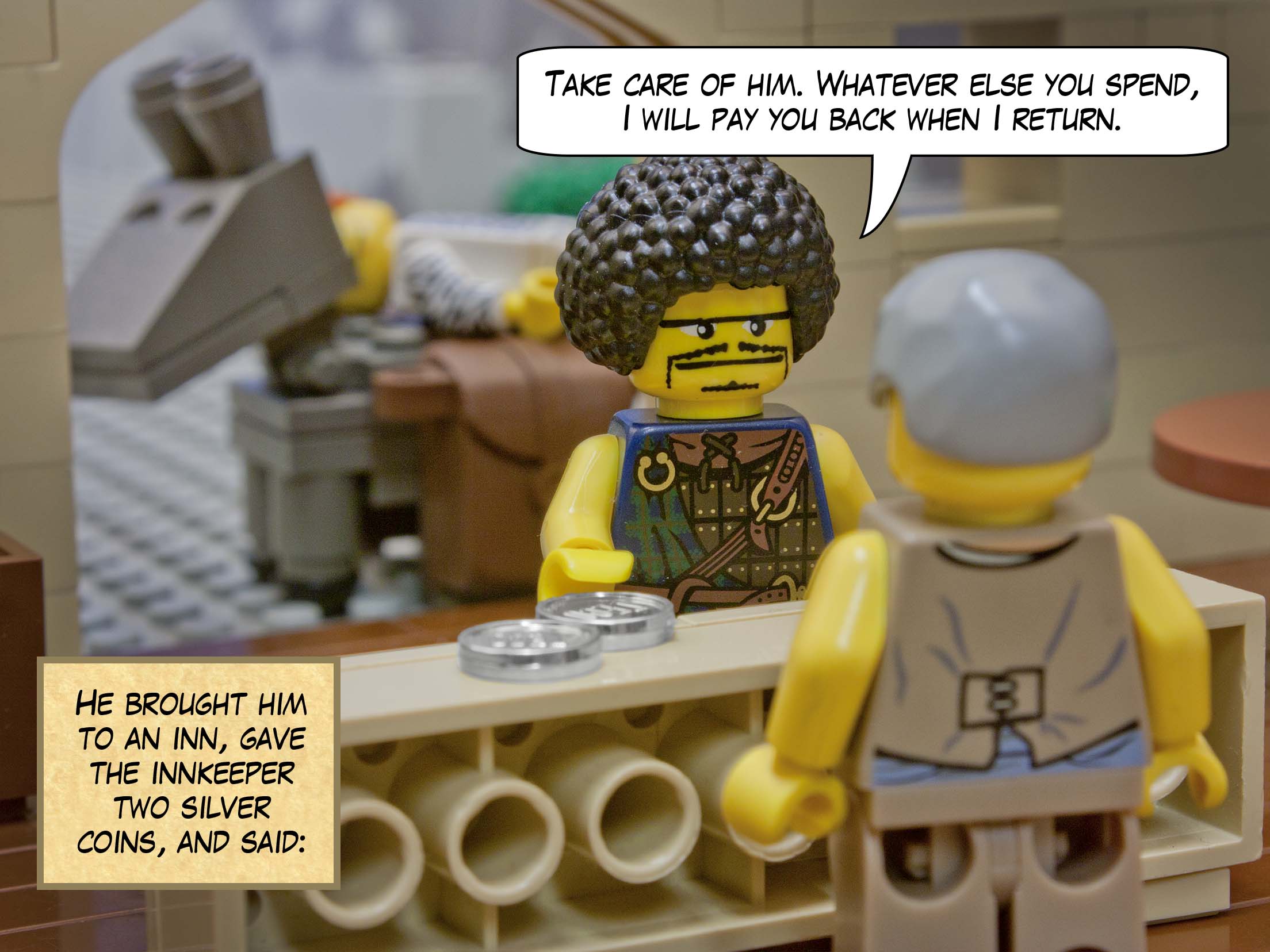 'He brought him to an inn, gave the innkeeper two silver coins, and said, “Take care of him. Whatever else you spend, I will pay you back when I return.”'<br>
