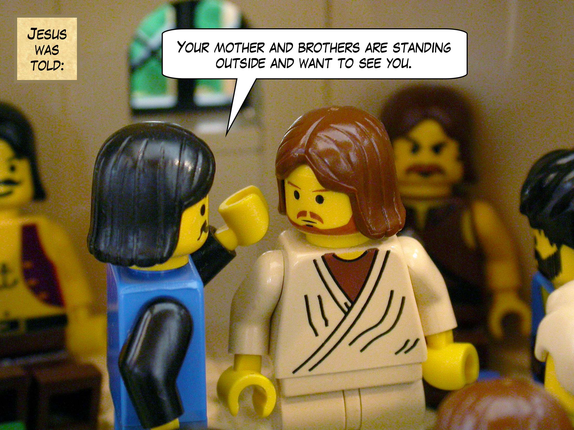 Jesus was told, 'Your mother and brothers are standing outside and want to see you.'<br>