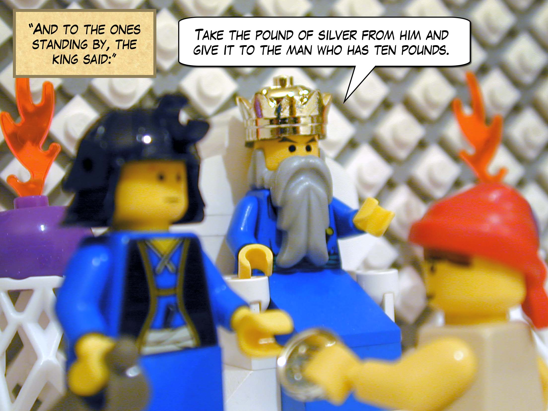 'And to the ones standing by, the king said, "Take the pound of silver from him and give it to the man who has ten pounds."'<br>