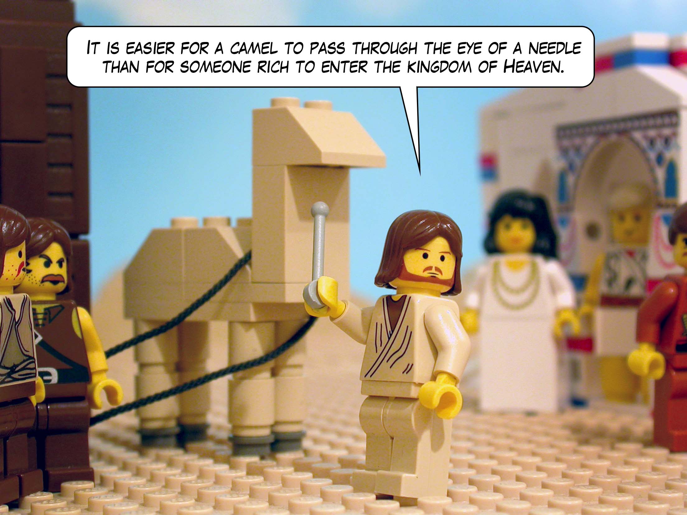 'It is easier for a camel to pass through the eye of a needle than for someone rich to enter the kingdom of Heaven.'<br>