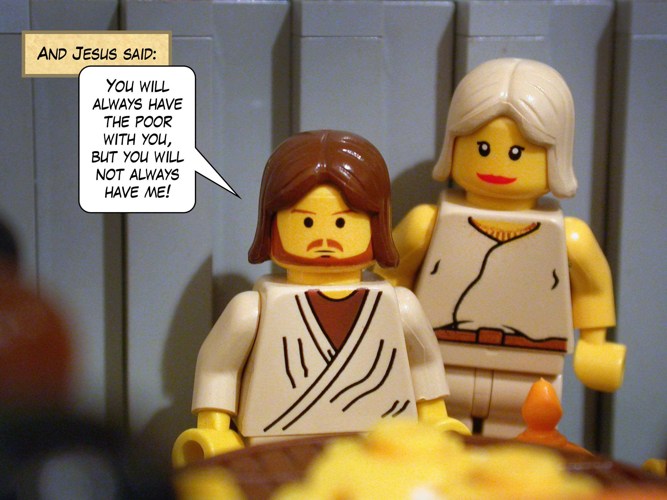 And Jesus said, 'You will always have the poor with you, but you will not always have me!'