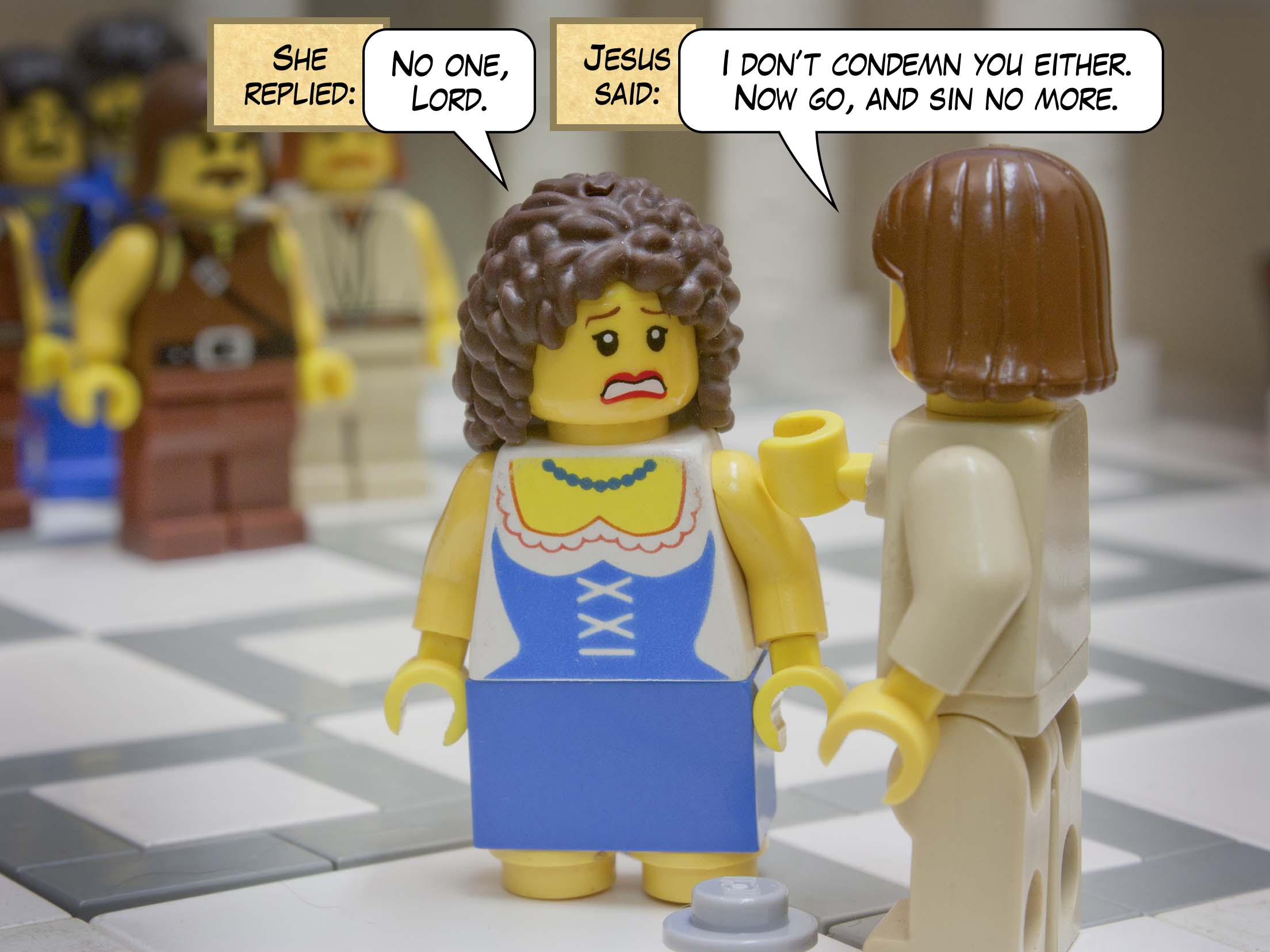 Jesus straightened up and said to her, 'Woman, where are they? Has no one condemned you?' She said, 'No one, sir.' And Jesus said, 'Neither do I condemn you. Go your way, and from now on do not sin again.'