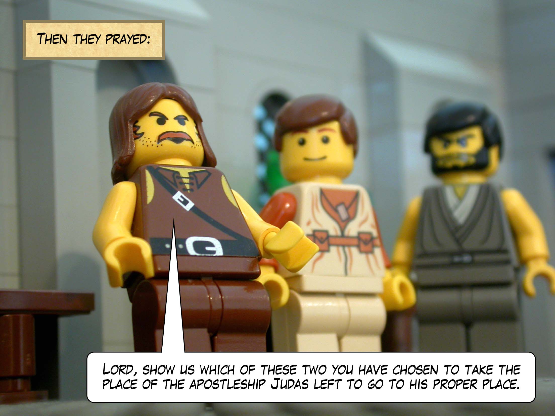 Then they prayed, 'Lord, show us which of these two you have chosen to take the place of the apostleship Judas left to go to his proper place.'