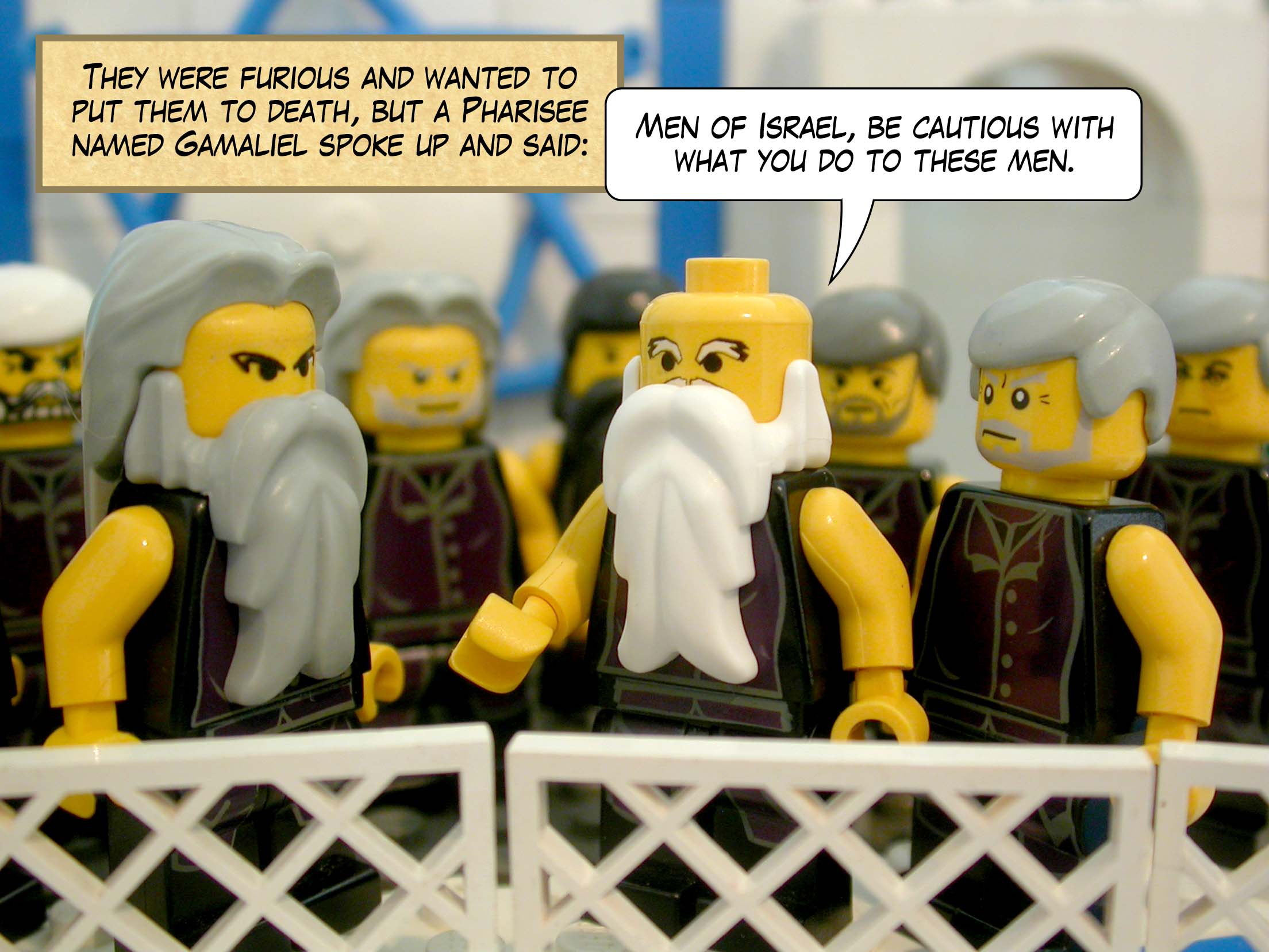 They were furious and wanted to put them to death, but a Pharisee named Gamaliel spoke up and said, 'Men of Israel, be cautious with what you do to these men.'