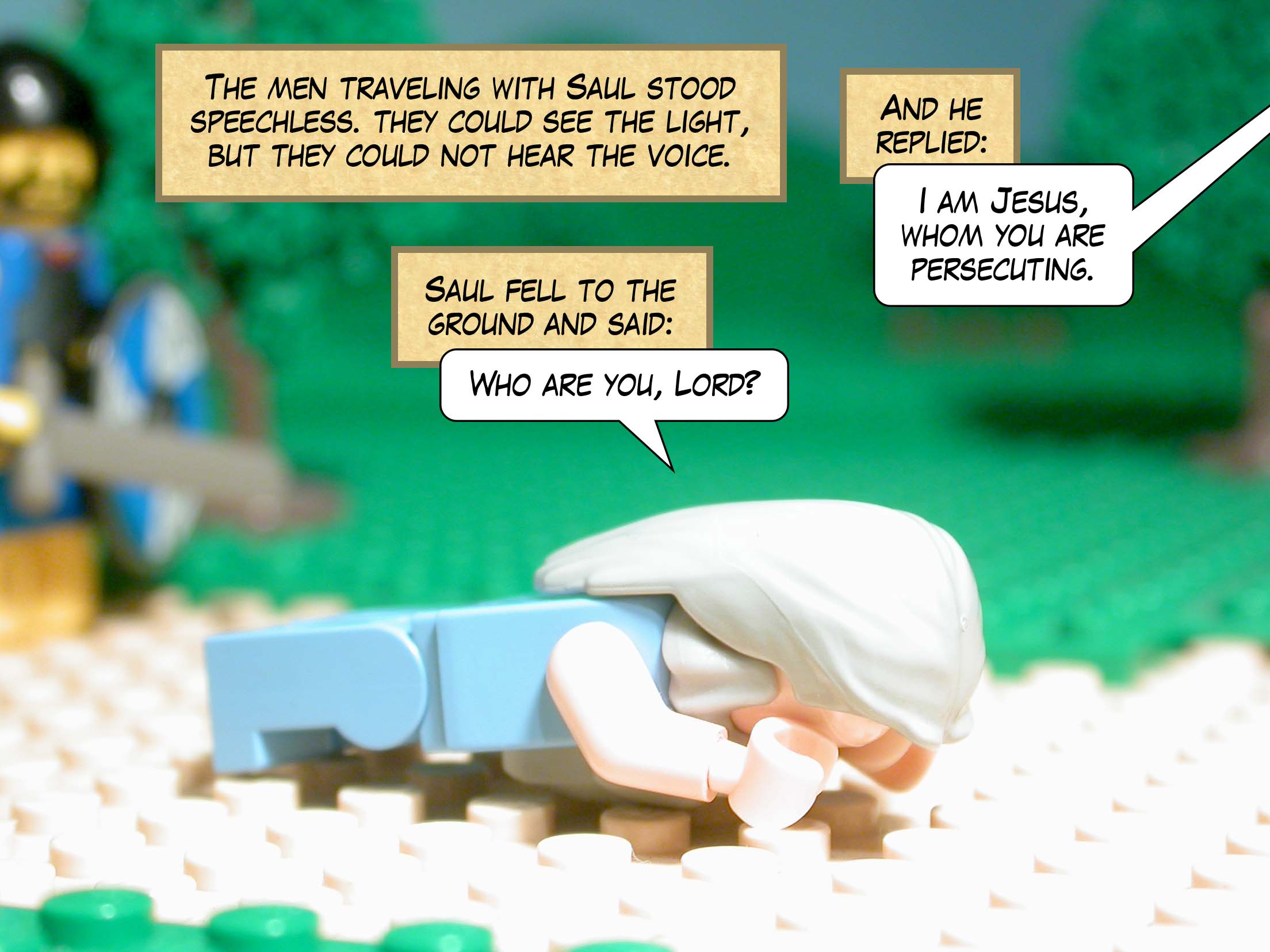 The men traveling with Saul stood speechless, for though they could see the light, they could not hear the voice. Saul fell to the ground and said, 'Who are you, Lord?' And he replied, 'I am Jesus, whom you are persecuting.'