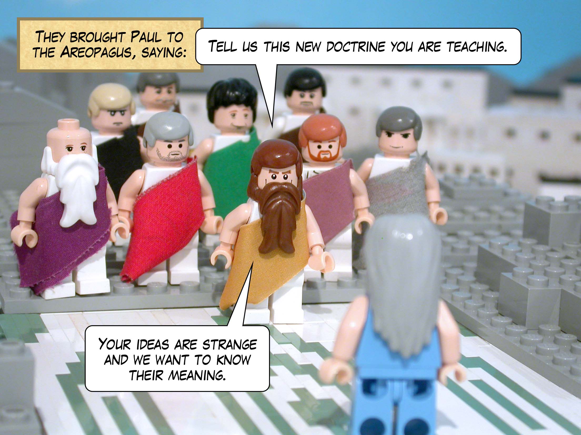 They brought Paul to the Areopagus, saying, 'Tell us this new doctrine you are teaching. Your ideas are strange and we want to know their meaning.'