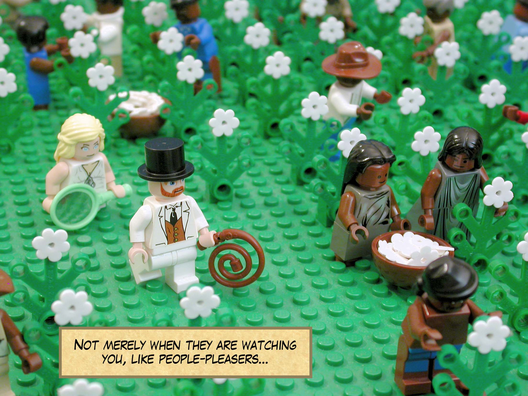 Not merely when they are watching you, like people-pleasers...