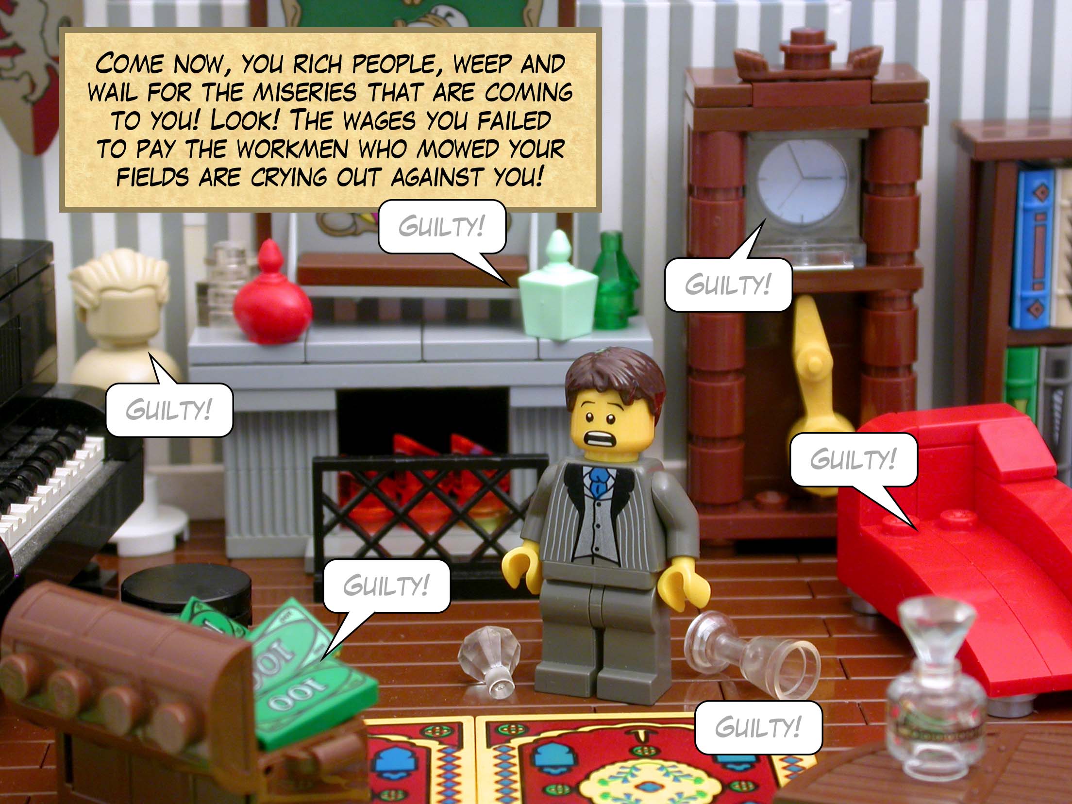 Come now, you rich people, weep and wail for the miseries that are coming to you! Look! The wages you failed to pay the workmen who mowed your fields are crying out against you!