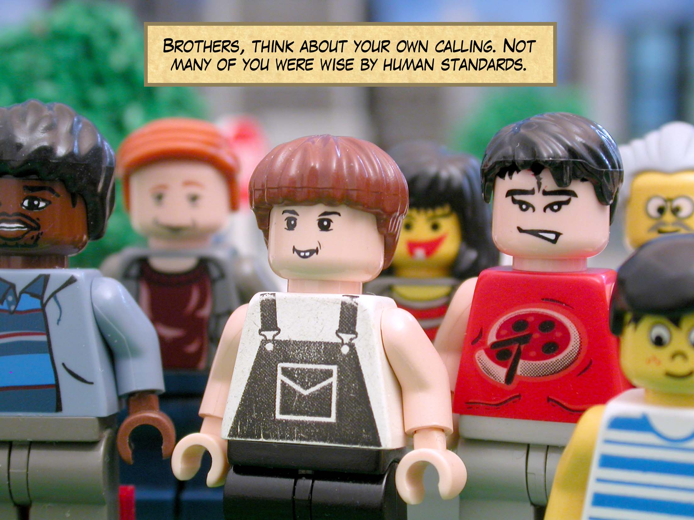 Brothers, think about your own calling. Not many of you were wise by human standards.