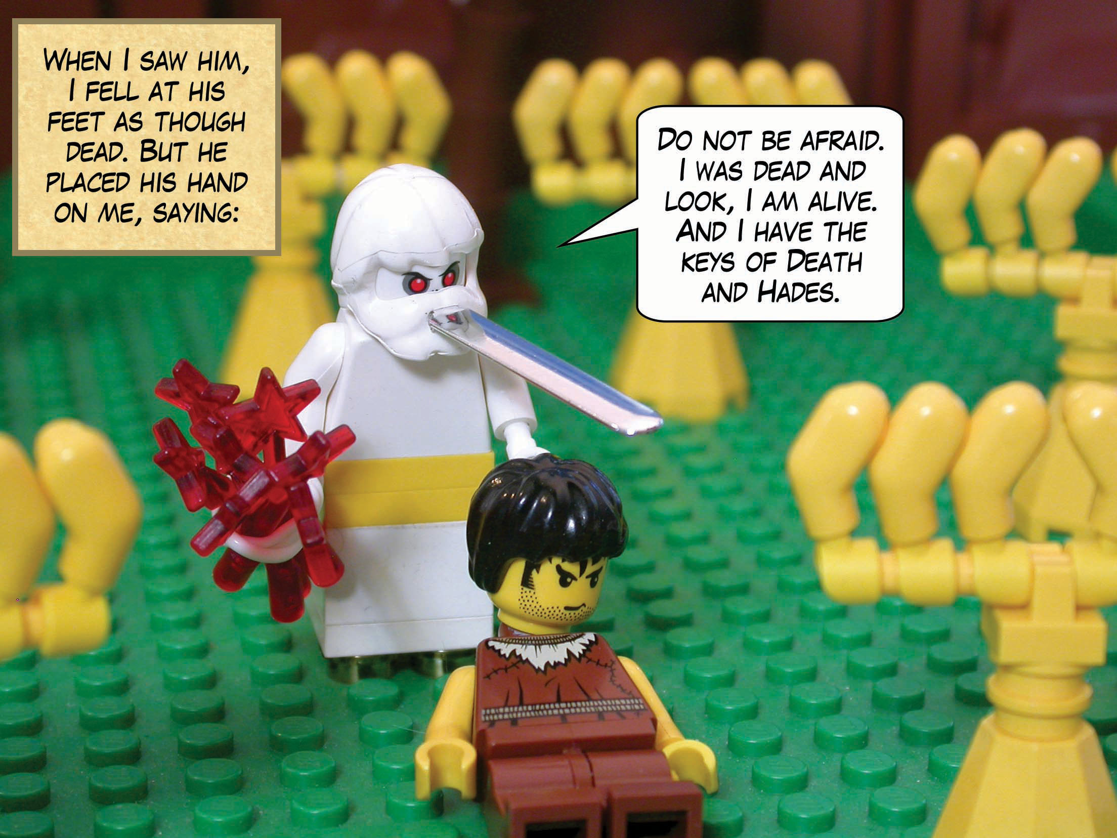 When I saw him, I fell at his feet as though dead. But he placed his hand on me, saying, 'Do not be afraid. I was dead and look, I am alive. And I have the keys of Death and Hades.'