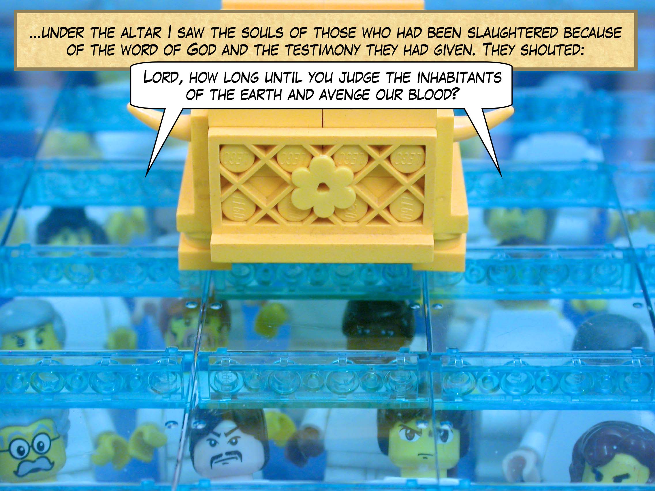 ...under the altar I saw the souls of those who had been slaughtered because of the word of God and the testimony they had given. They shouted, 'Lord, how long until you judge the inhabitants of the earth and avenge our blood?'