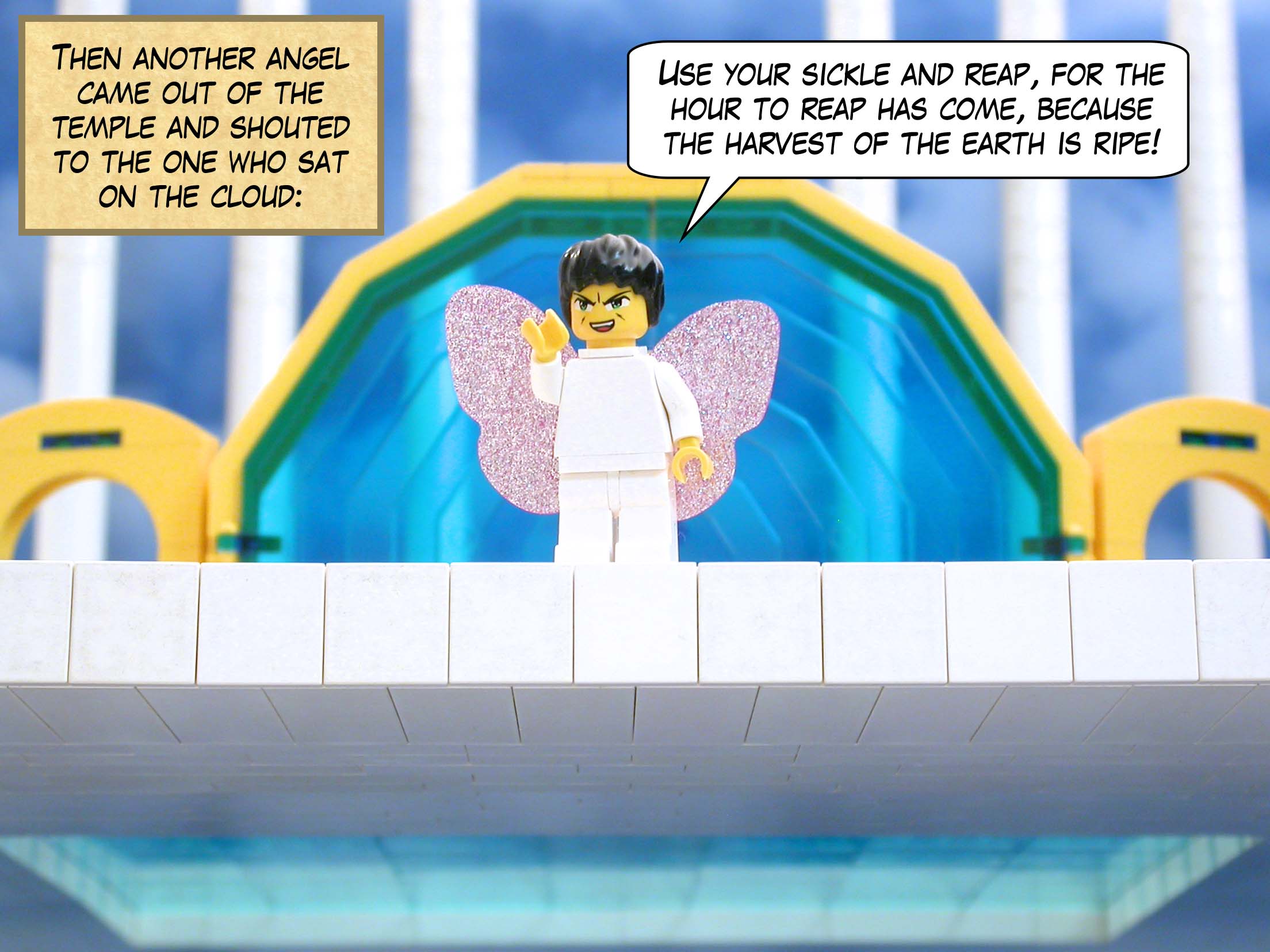 Then another angel came out of the temple and shouted to the one who sat on the cloud, 'Use your sickle and reap, for the hour to reap has come, because the harvest of the earth is ripe!'