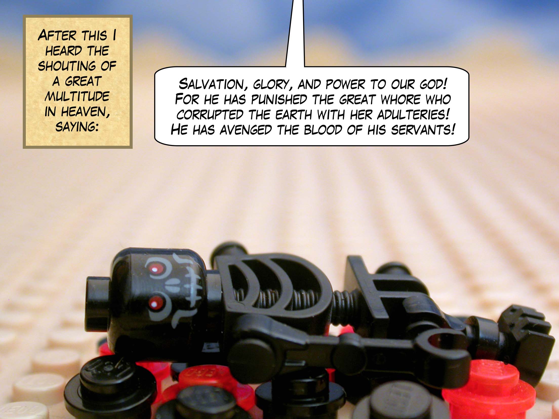 After this I heard the shouting of a great multitude in heaven, saying, 'Salvation, glory, and power to our god! For he has punished the great whore who corrupted the earth with her adulteries! He has avenged the blood of his servants!'