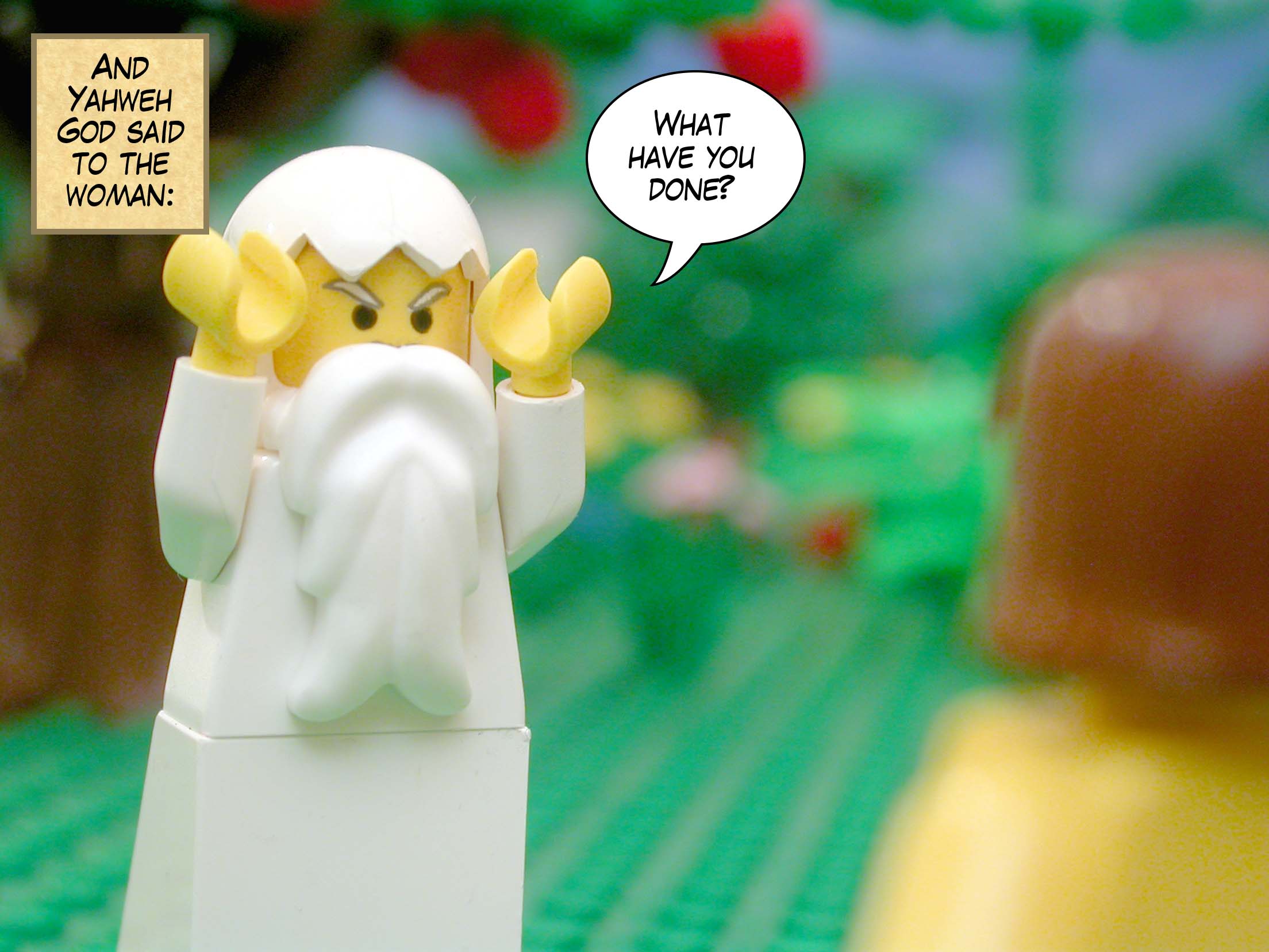 And Yahweh God said to the woman, "What have you done?"