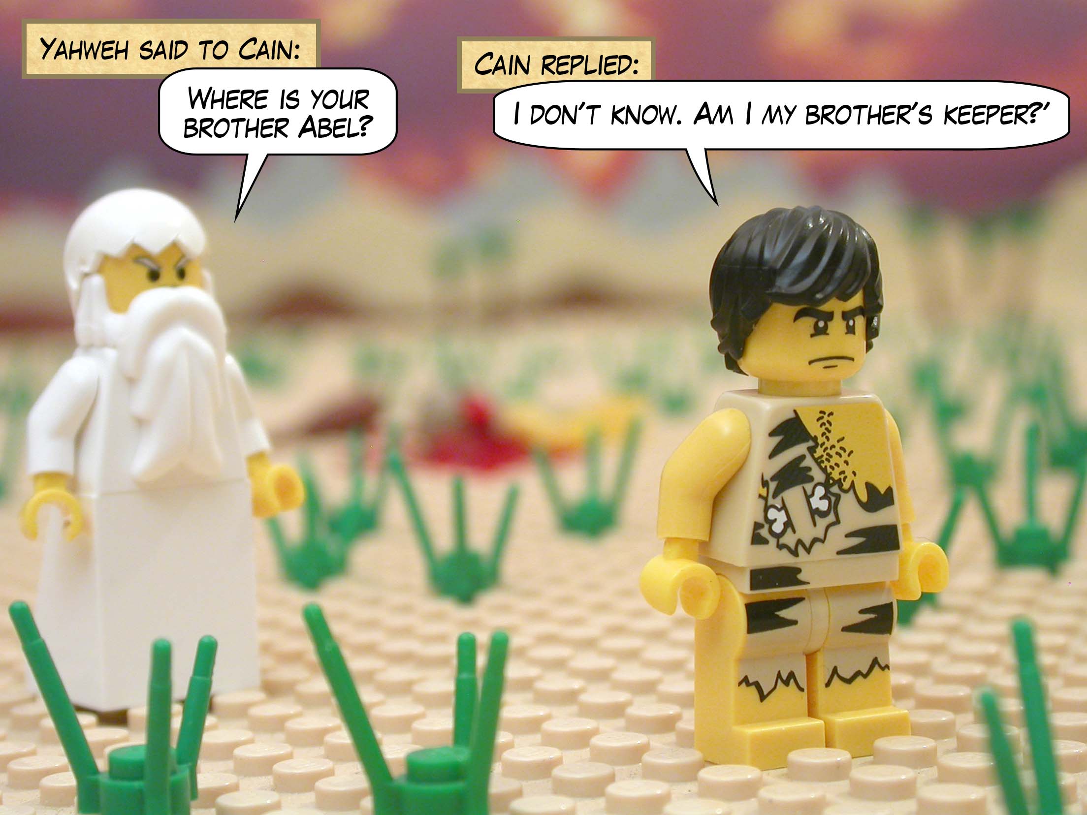 Yahweh said to Cain: "Where is your brother Abel?". Cain replied, "I don't know. Am I my brother's keeper?"