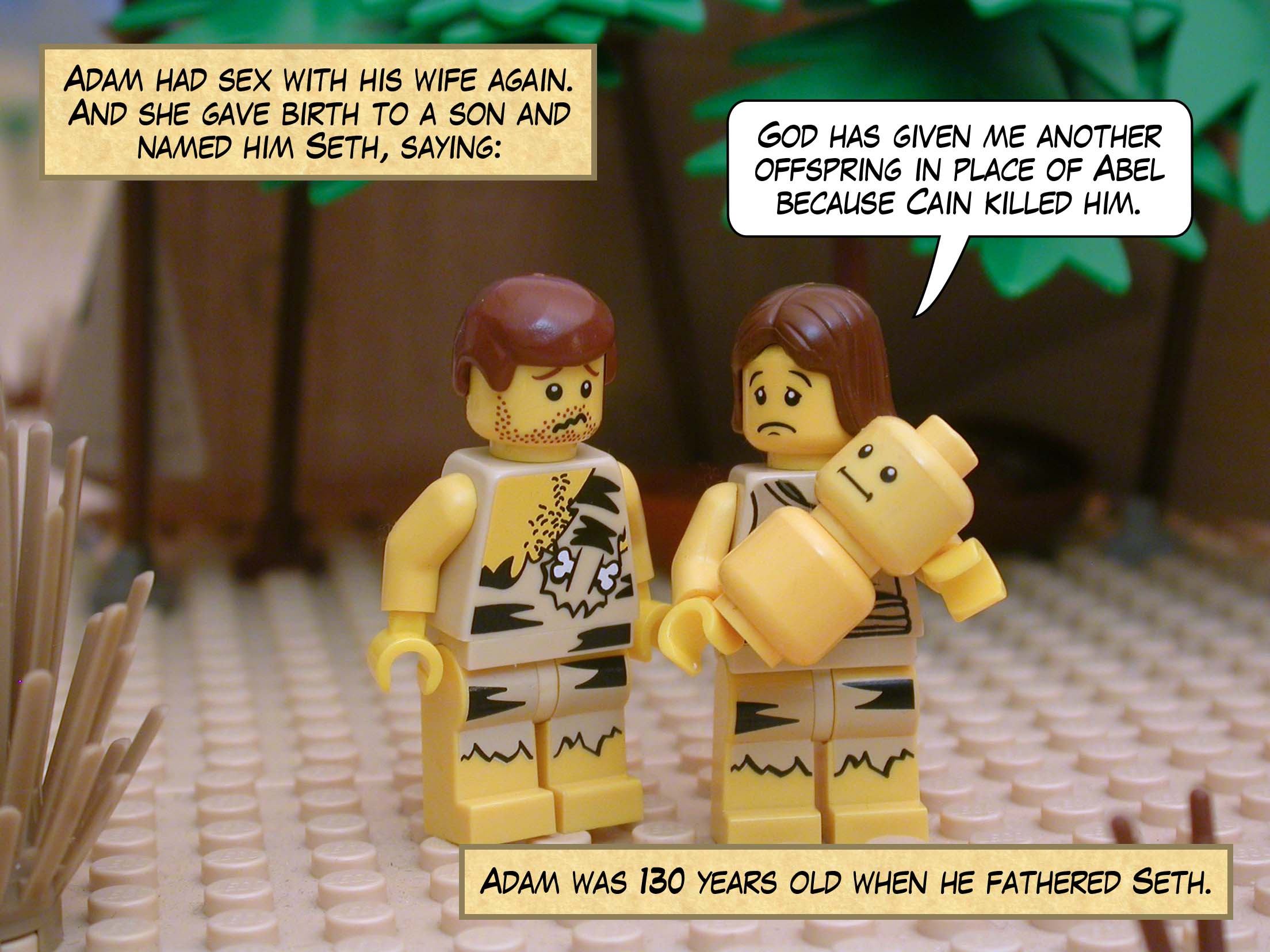 Adam had sex with his wife again. And she gave birth to a son and named him Seth, saying, "God has given me another offspring in place of Abel because Cain killed him."  Adam was 130 years old when he fathered Seth.