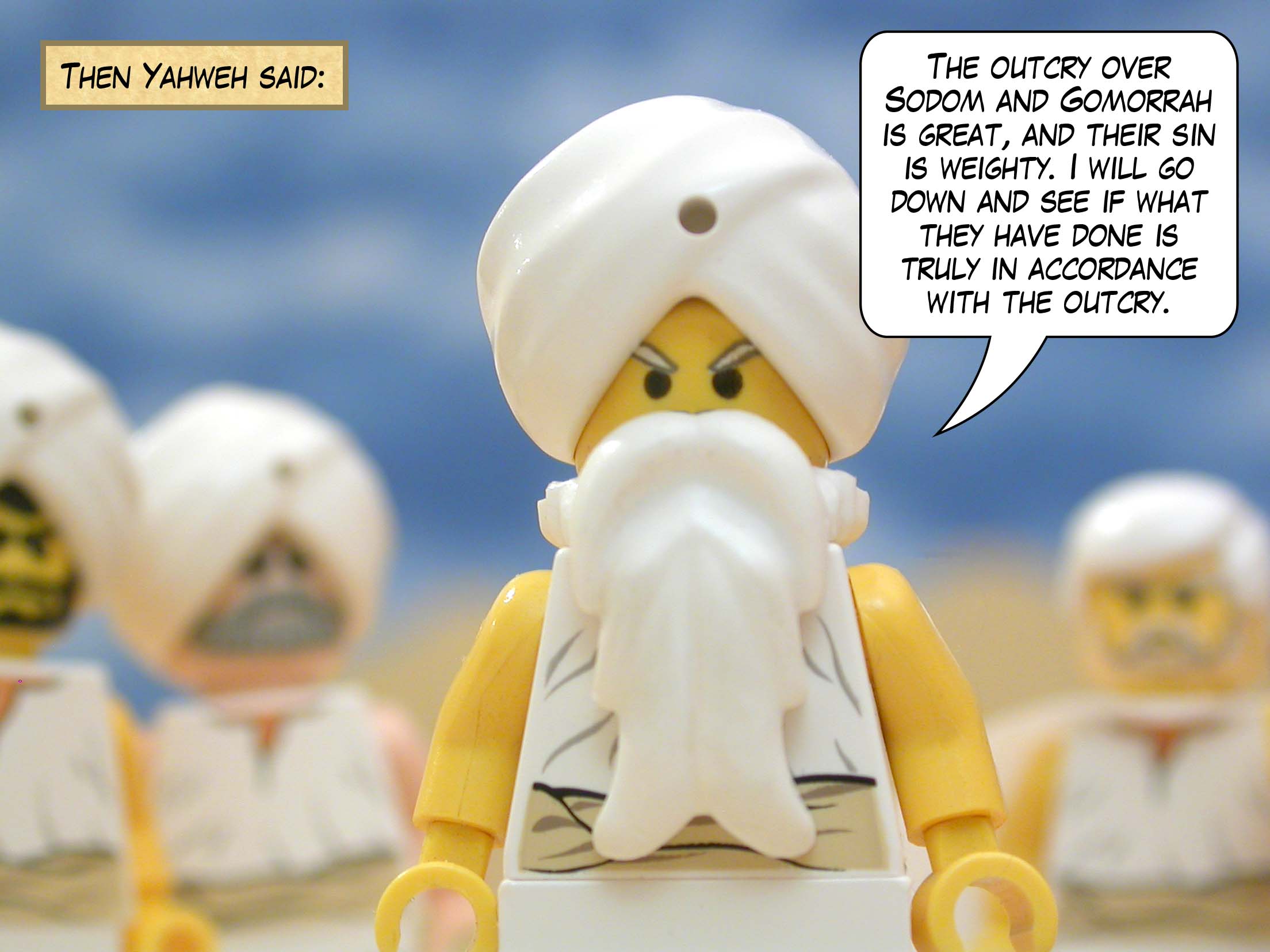 Then Yahweh said, "The outcry over Sodom and Gomorrah is great, and their sin is weighty. I will go down and see if what they have done is truly in accordance with the outcry."