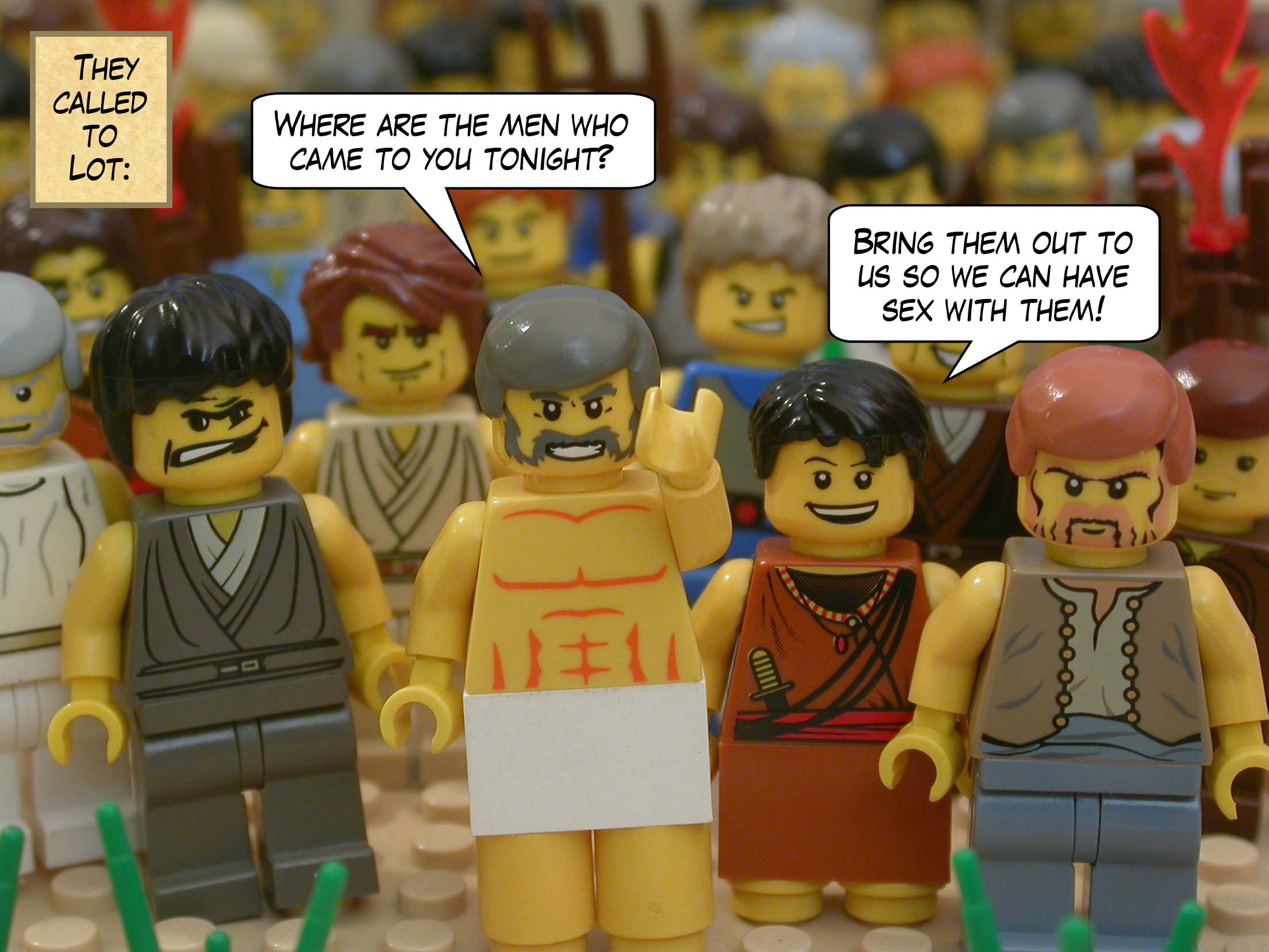 They called to Lot, "Where are the men who came to you tonight? Bring them out to us so we can have sex with them!"
