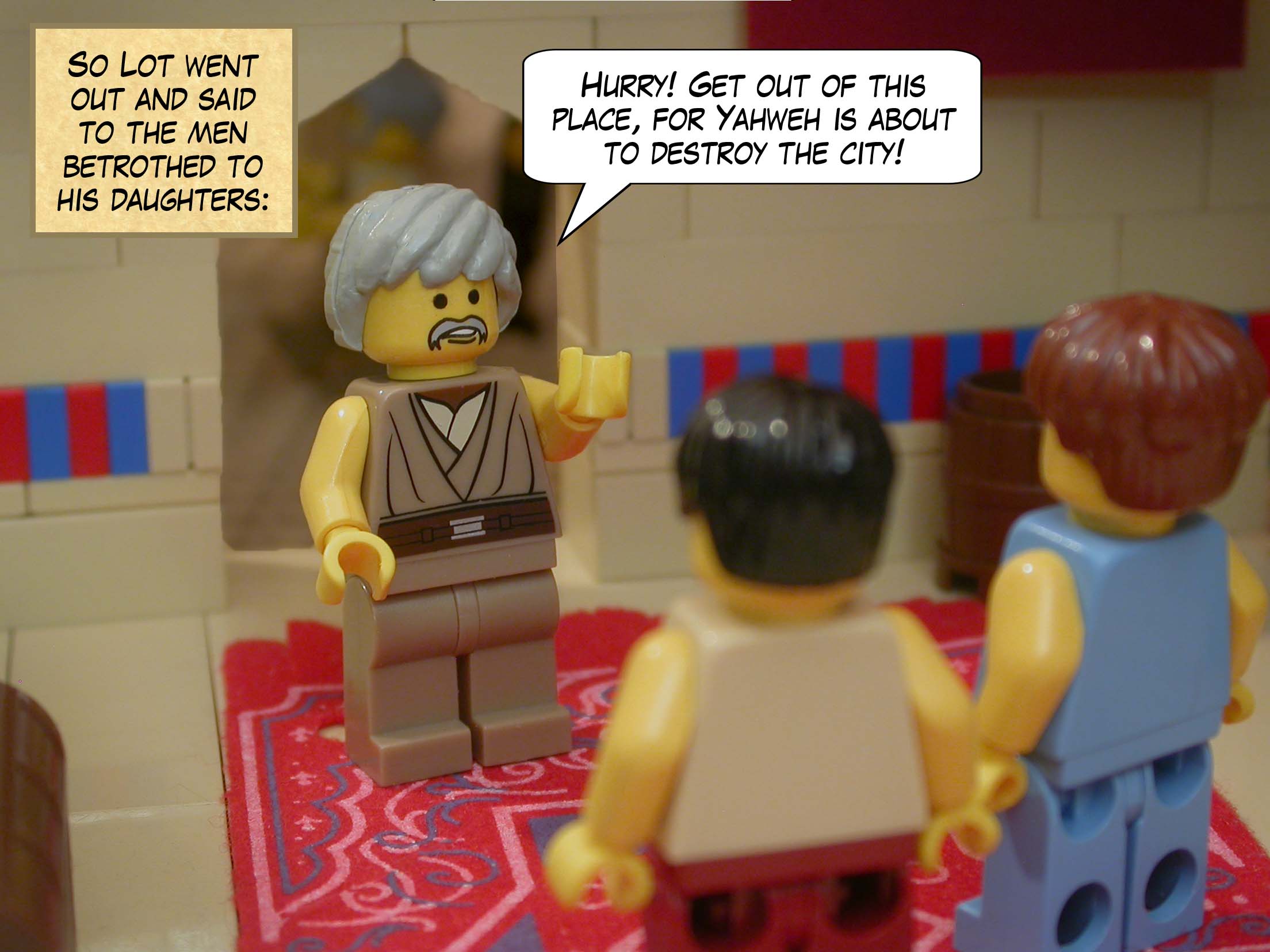 So Lot went out and said to the men betrothed to his daughters, "Hurry! Get out of this place, for Yahweh is about to destroy the city!"