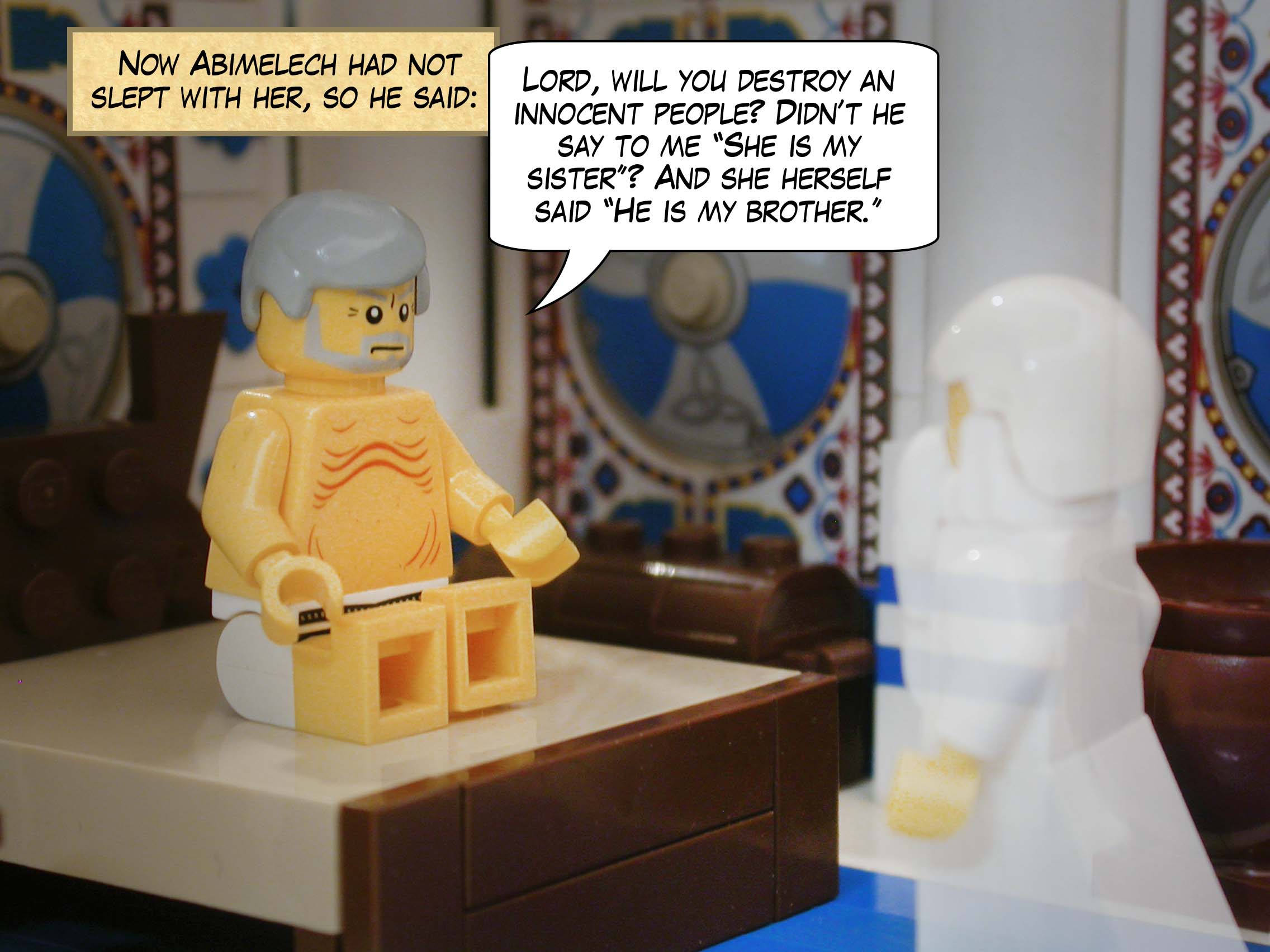 Now Abimelech had not slept with her, so he said, "Lord, will you destroy an innocent people? Didn’t he say to me ‘She is my sister’? And she herself said ‘He is my brother.’”