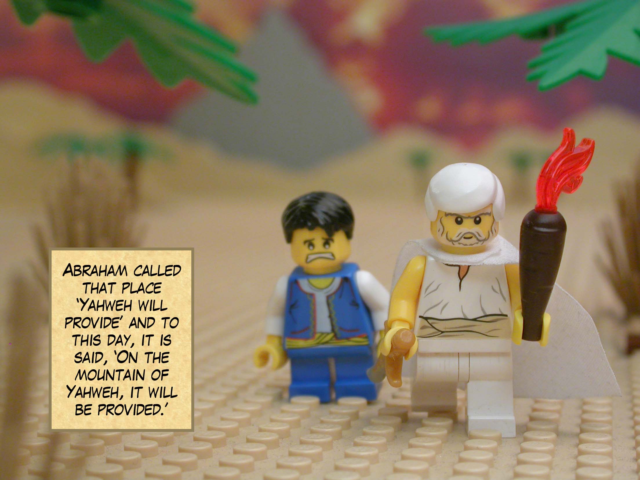 Abraham called that place "Yahweh will provide" and to this day, it is said, "On the mountain of Yahweh, it will be provided."