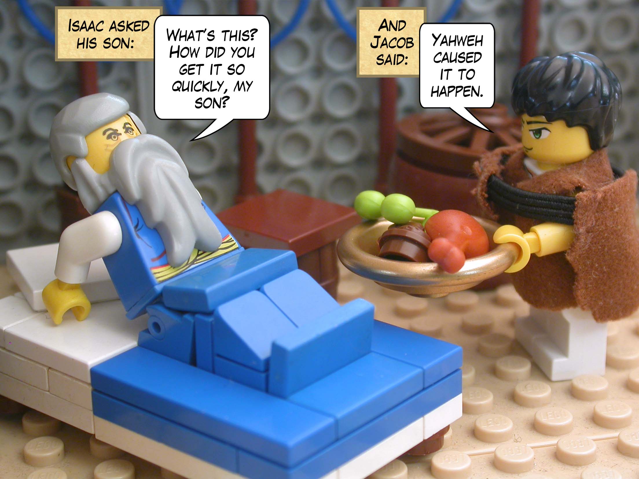 Isaac asked his son, "What’s this? How did you get it so quickly, my son?" And Jacob said, "Yahweh caused it to happen."