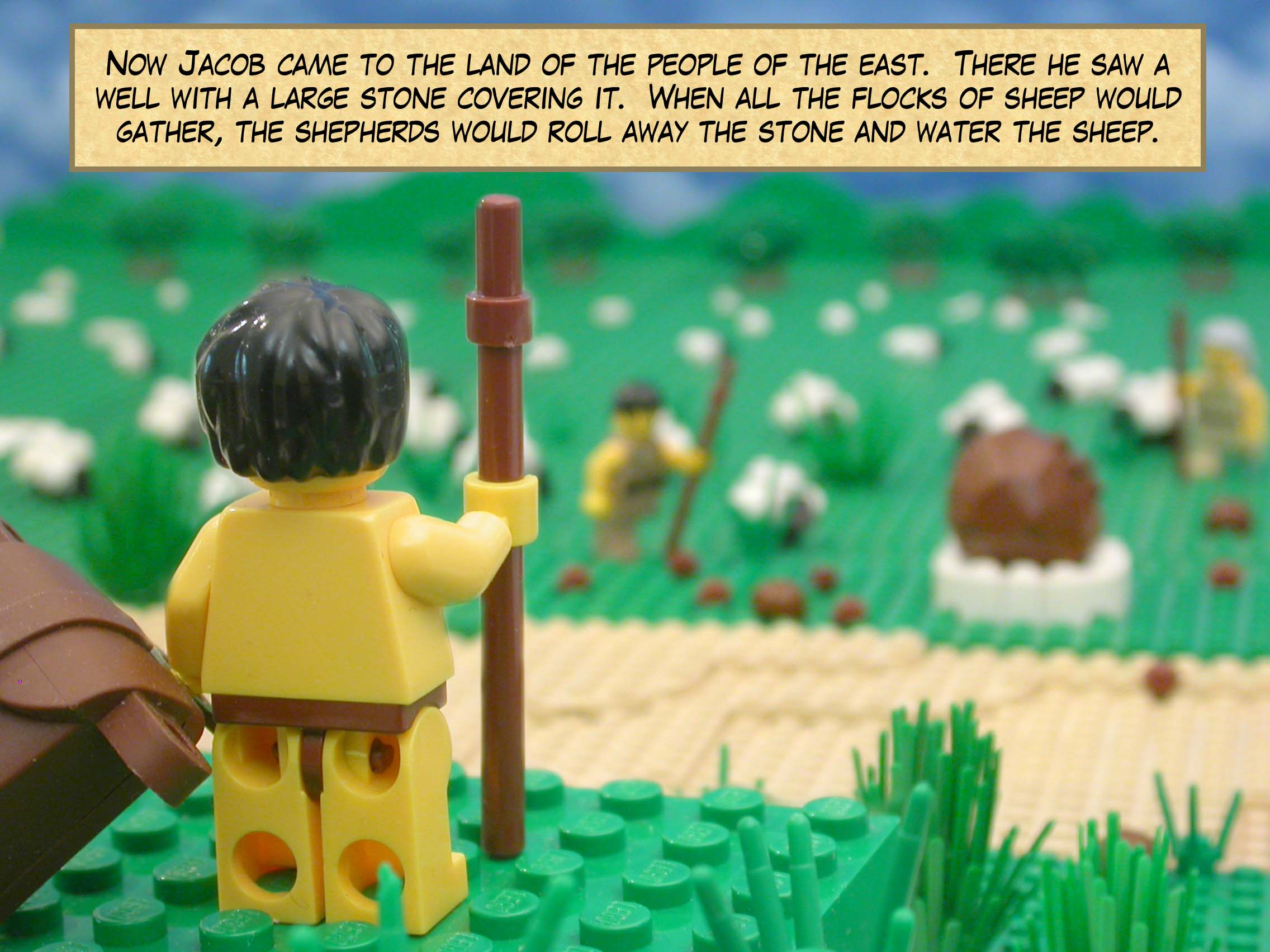 Now Jacob came to the land of the people of the east.  There he saw a well with a large stone covering it.  When all the flocks of sheep would gather, the shepherds would roll away the stone and water the sheep.