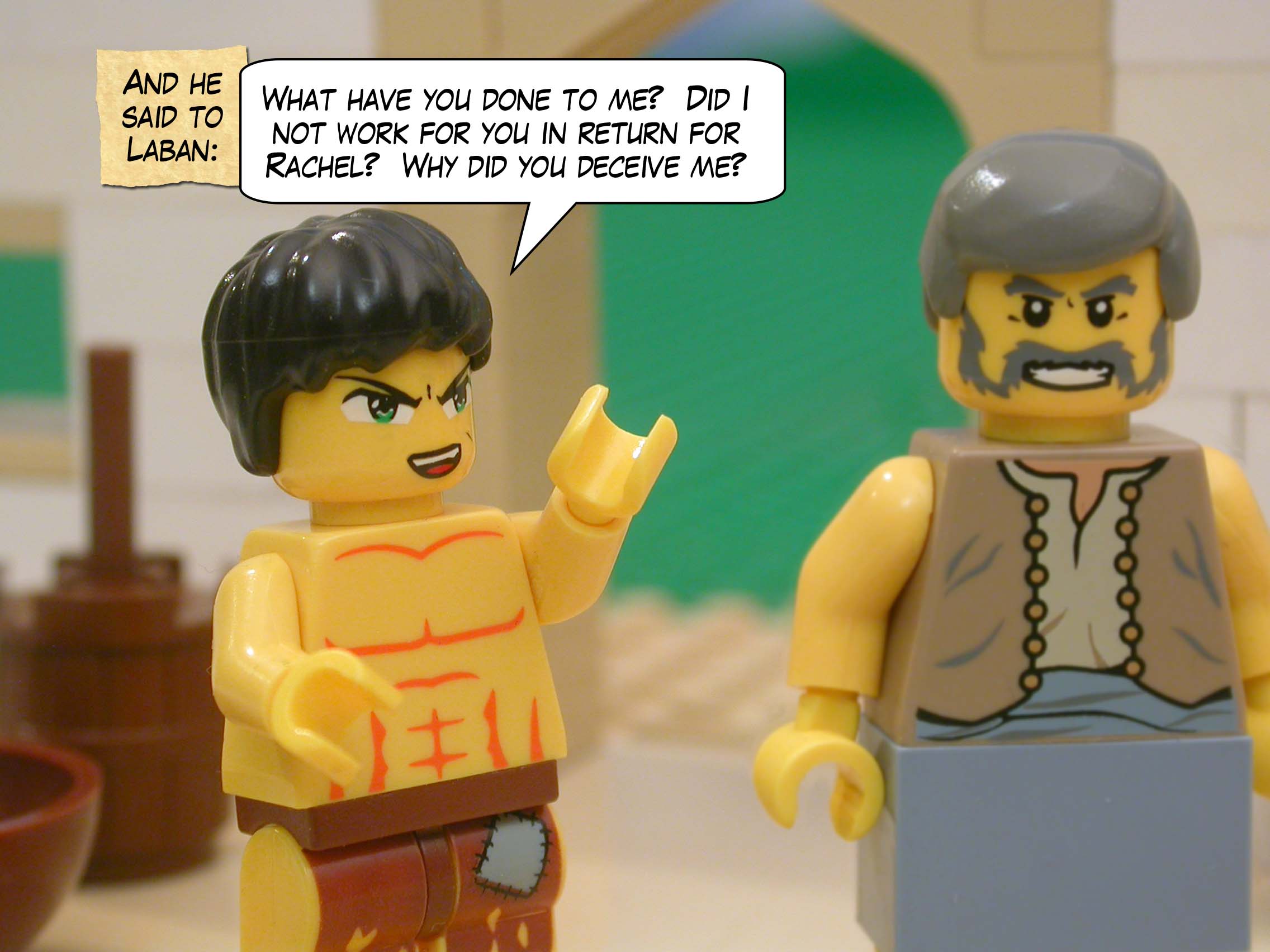 And he said to Laban, "What have you done to me?  Did I not work for you in return for Rachel?  Why did you deceive me?"