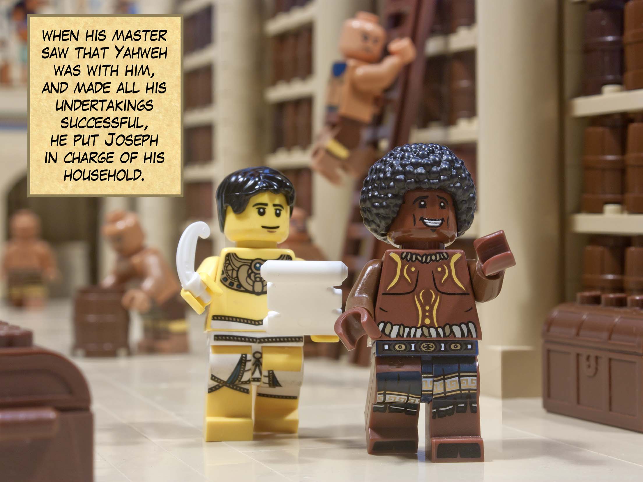 Joseph lived in the house of his Egyptian master, and when his master saw that Yahweh was with him, and how Yahweh made all his undertakings successful, he put him in charge of his household.