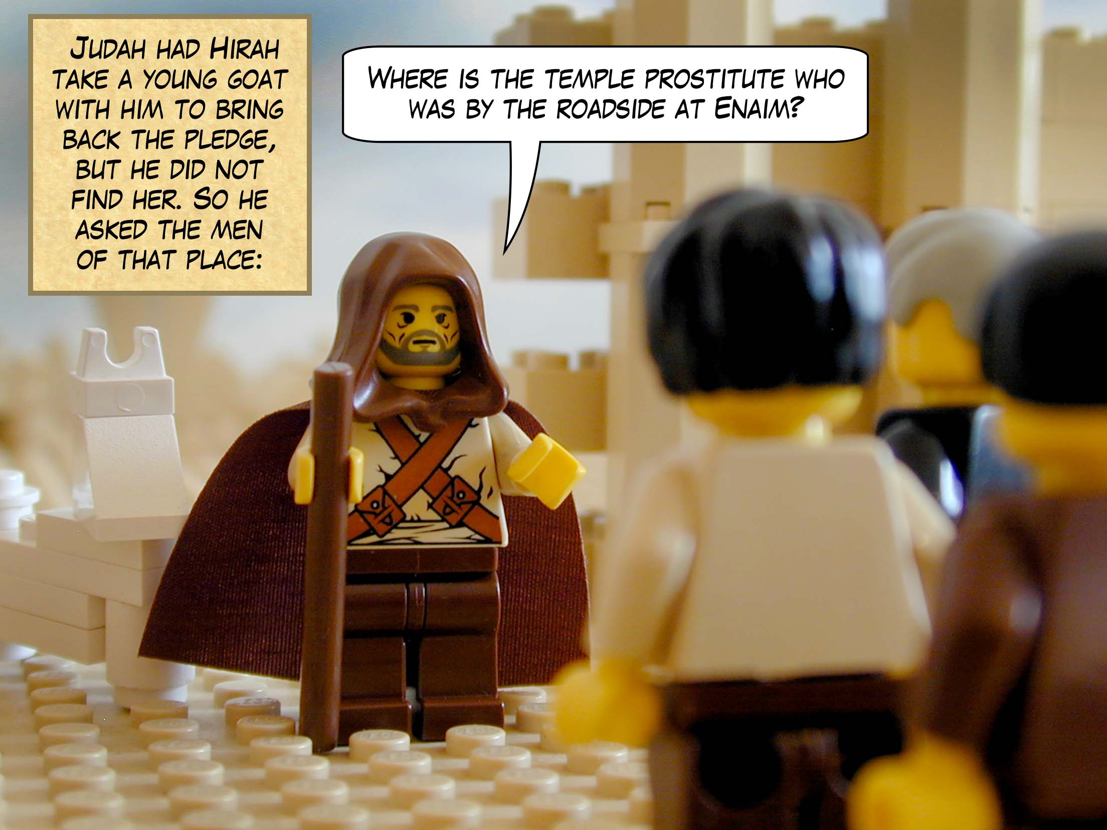 Judah had Hirah take a young goat with him to bring back the pledge, but he did not find her.  So he asked the men of that place, "Where is the temple prostitute who was by the roadside at Enaim?"