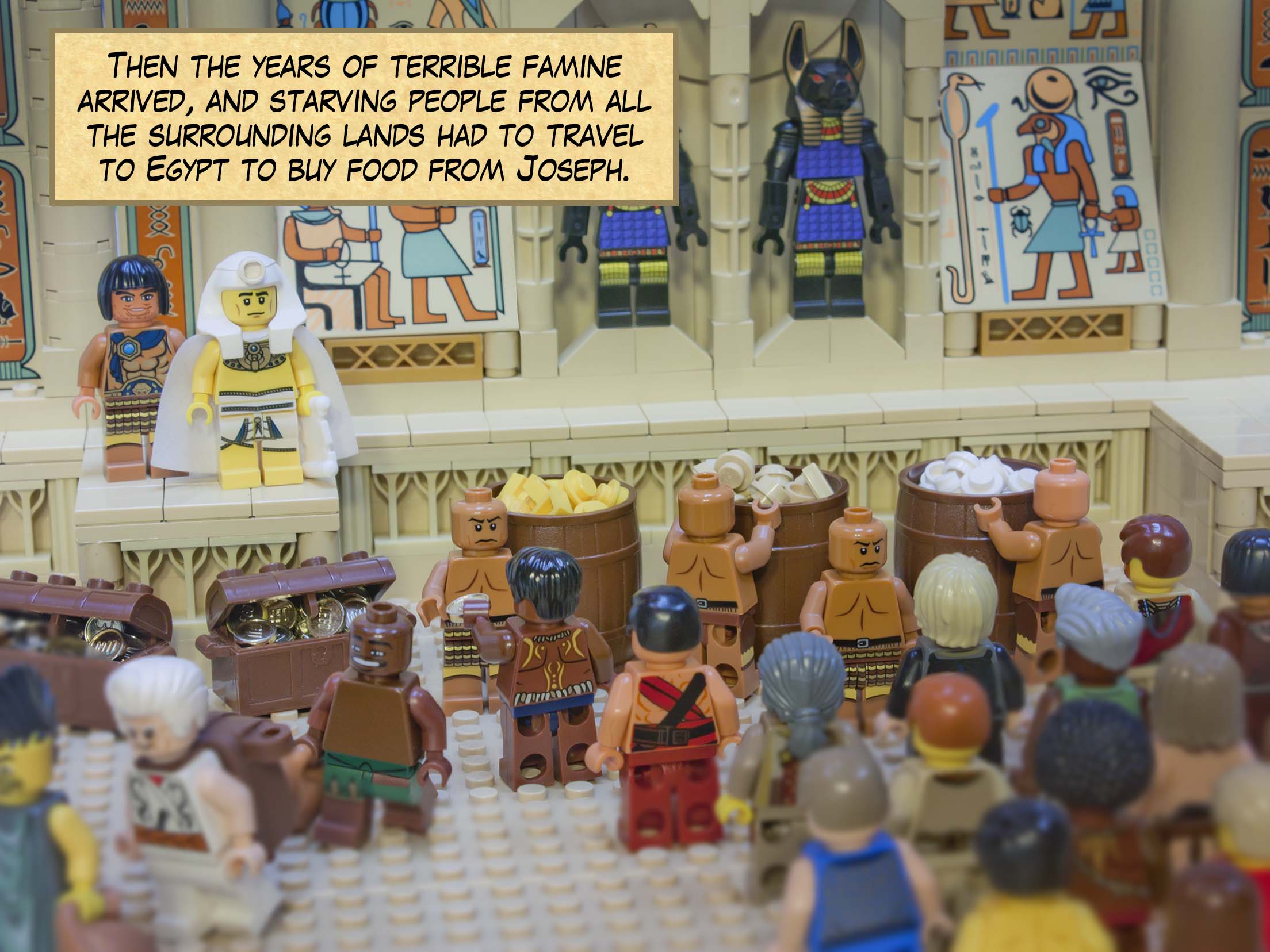 Then the years of terrible famine arrived, and starving people from all the surrounding lands had to travel to Egypt to buy food from Joseph.
