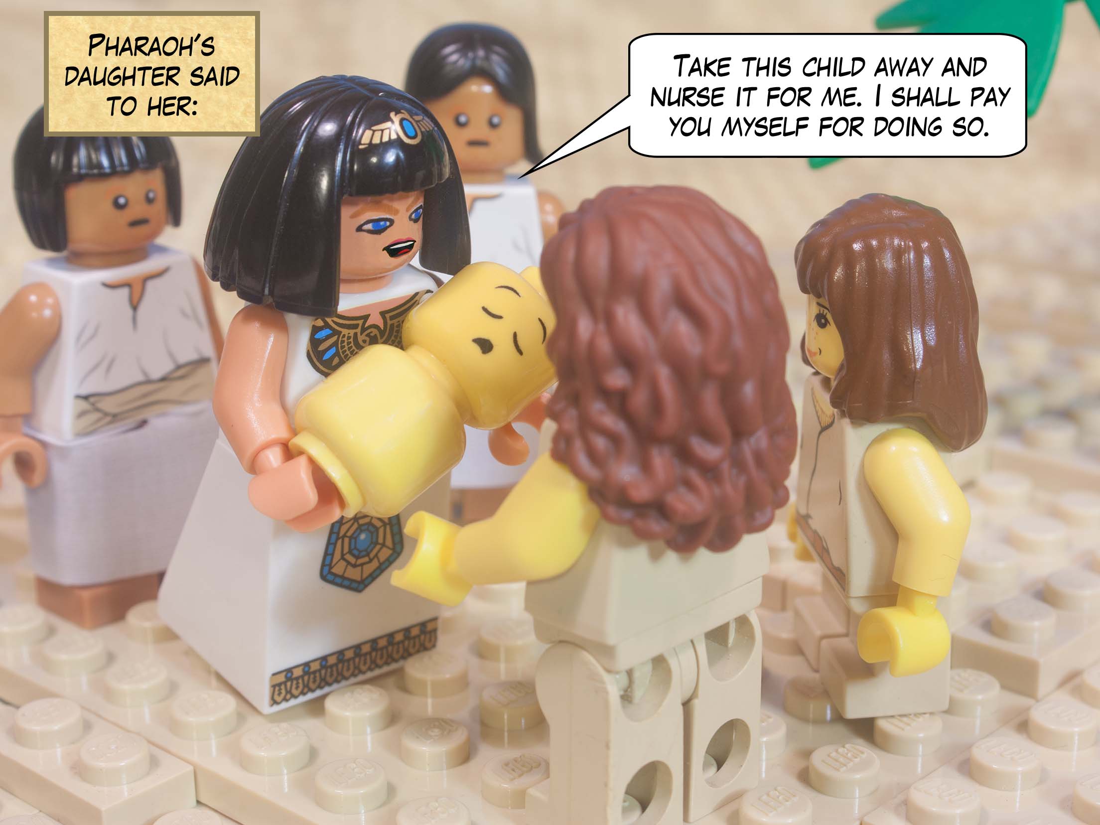 Pharaoh's daughter said to her, "Take this child away and nurse it for me. I shall pay you myself for doing so."