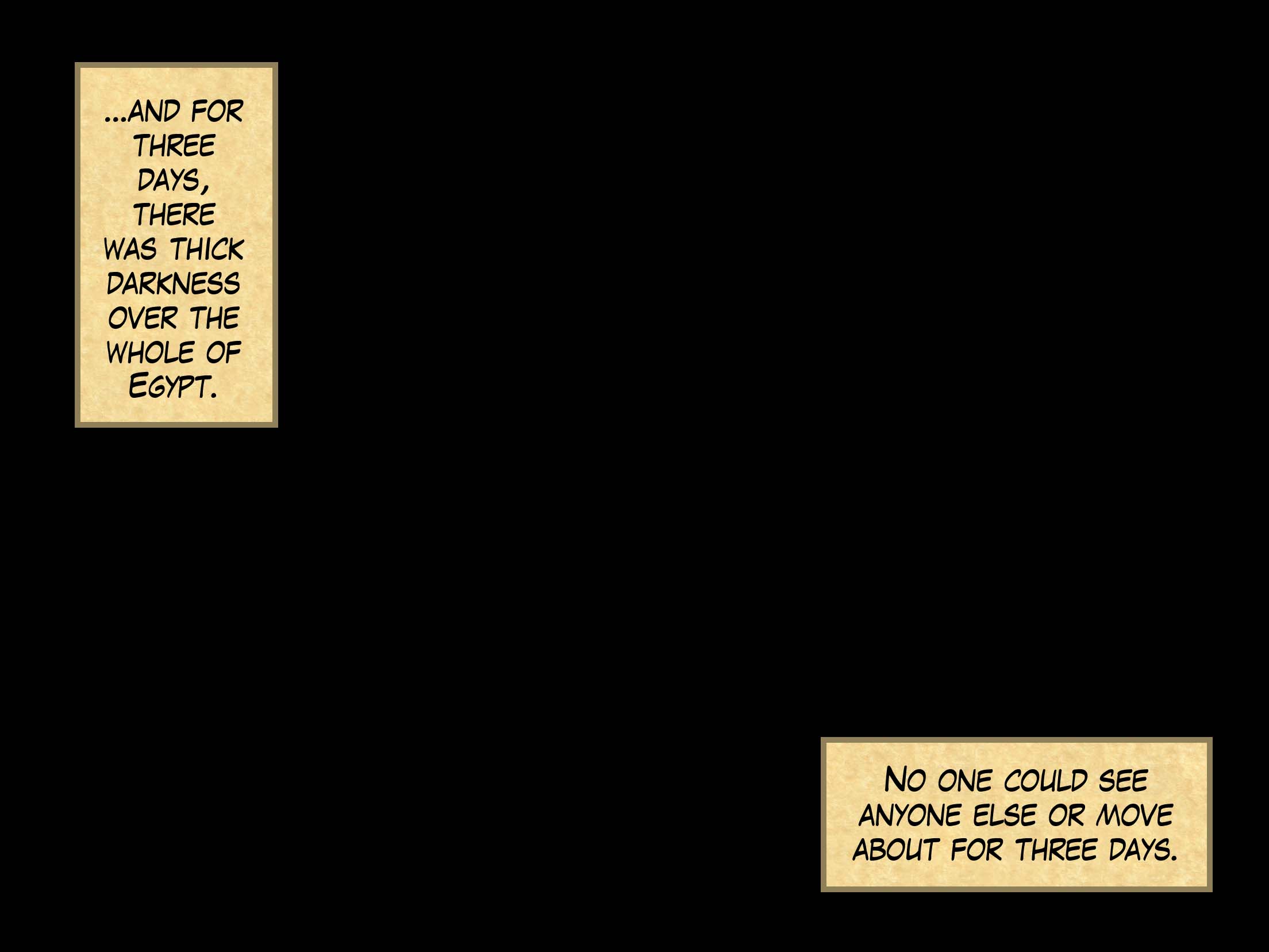 ...and for three days, there was thick darkness over the whole of Egypt. No one could see anyone else or move about for three days.