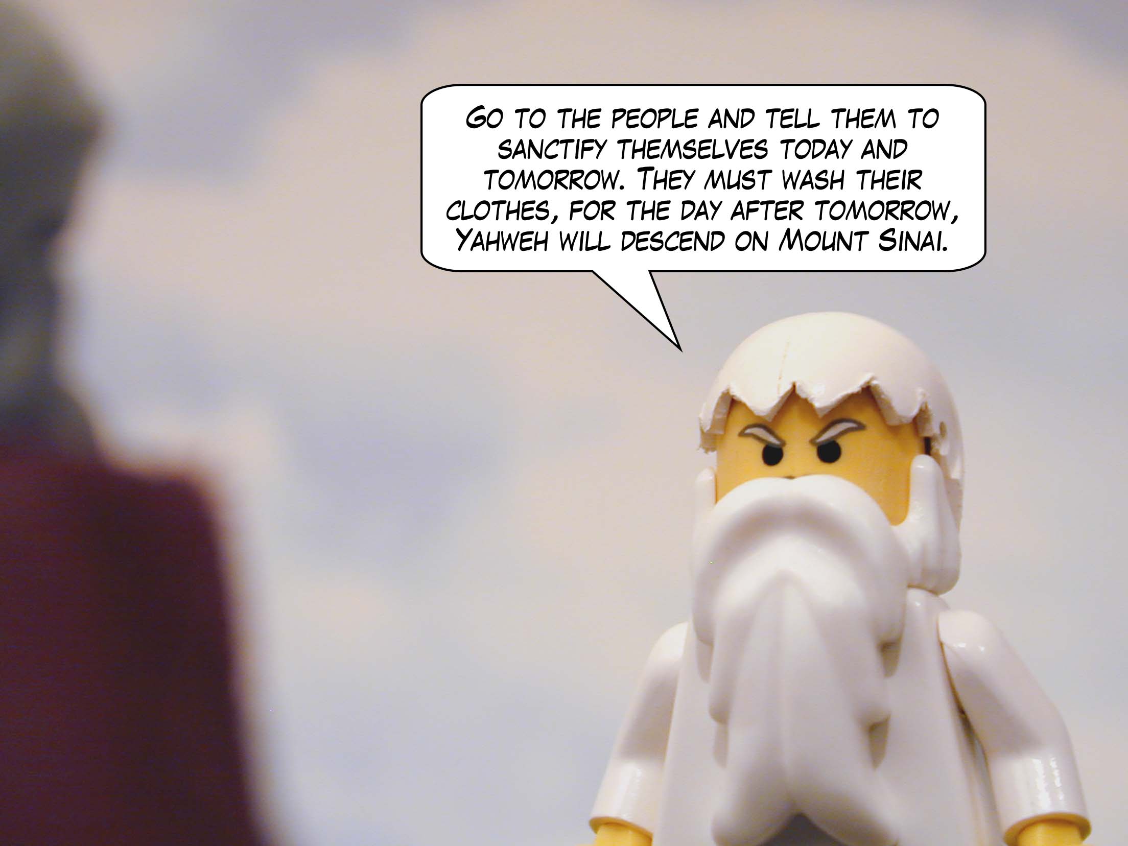 "Go to the people and tell them to sanctify themselves today and tomorrow. They must wash their clothes, for the day after tomorrow, Yahweh will descend on Mount Sinai."