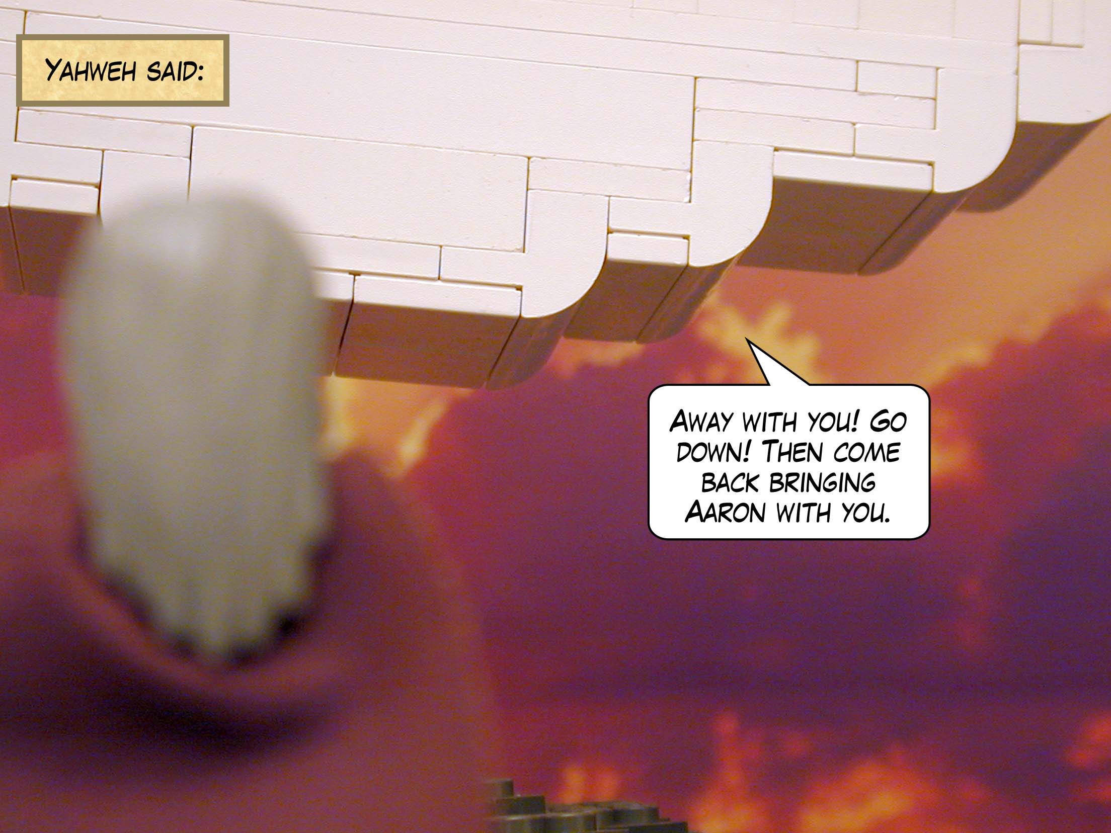 Yahweh said: "Away with you! Go down! Then come back bringing Aaron with you."