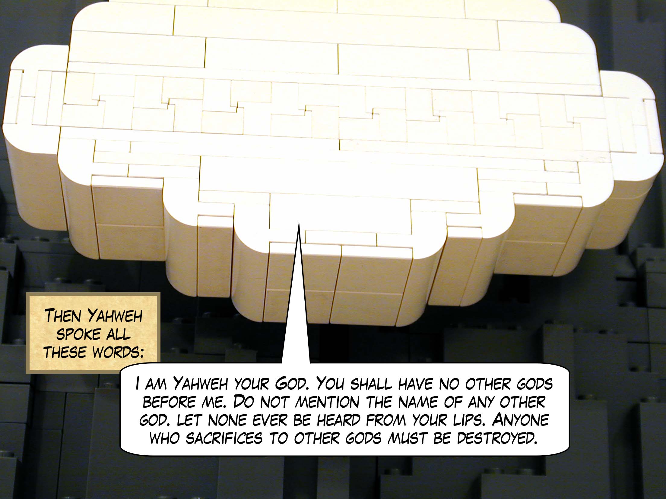 Then Yahweh spoke all these words: "I am Yahweh your God. You shall have no other gods before me. Do not mention the name of any other god. Let none ever be heard from your lips. Anyone who sacrifices to other gods must be destroyed."