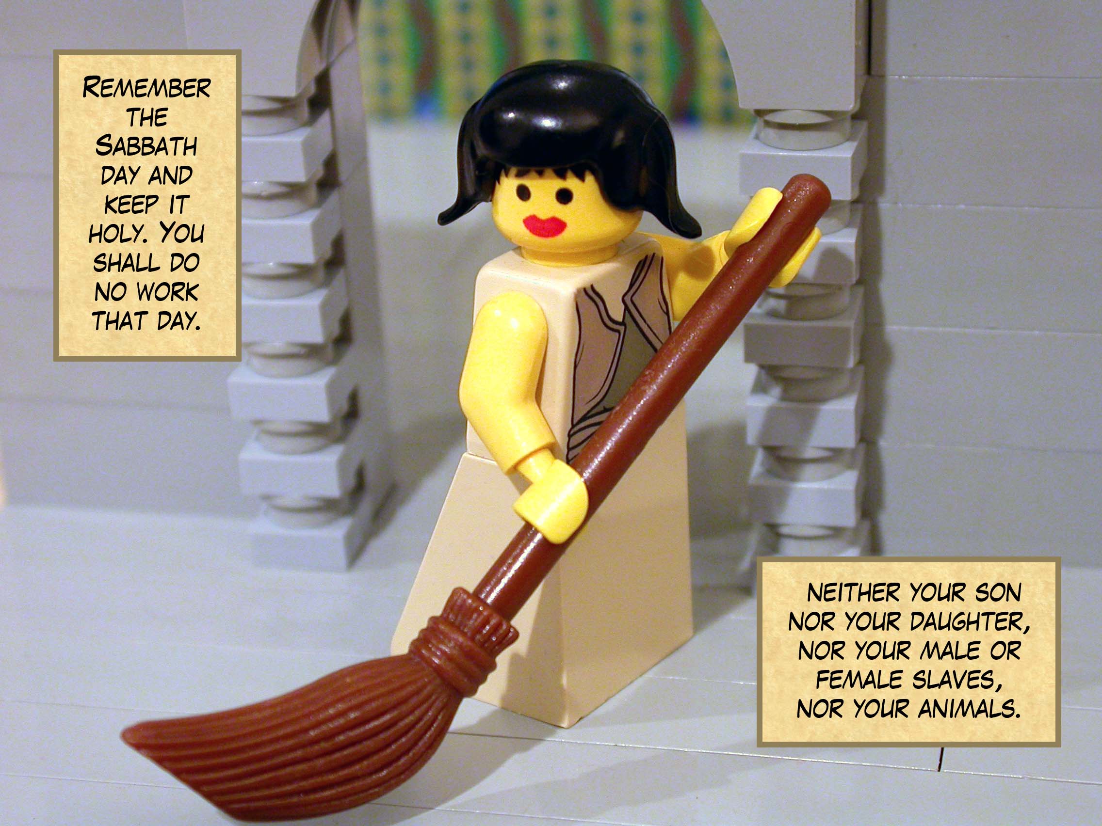 "Remember the Sabbath day and keep it holy. You shall do no work that day. Neither your son nor your daughter, nor your male or female slaves, nor your animals."