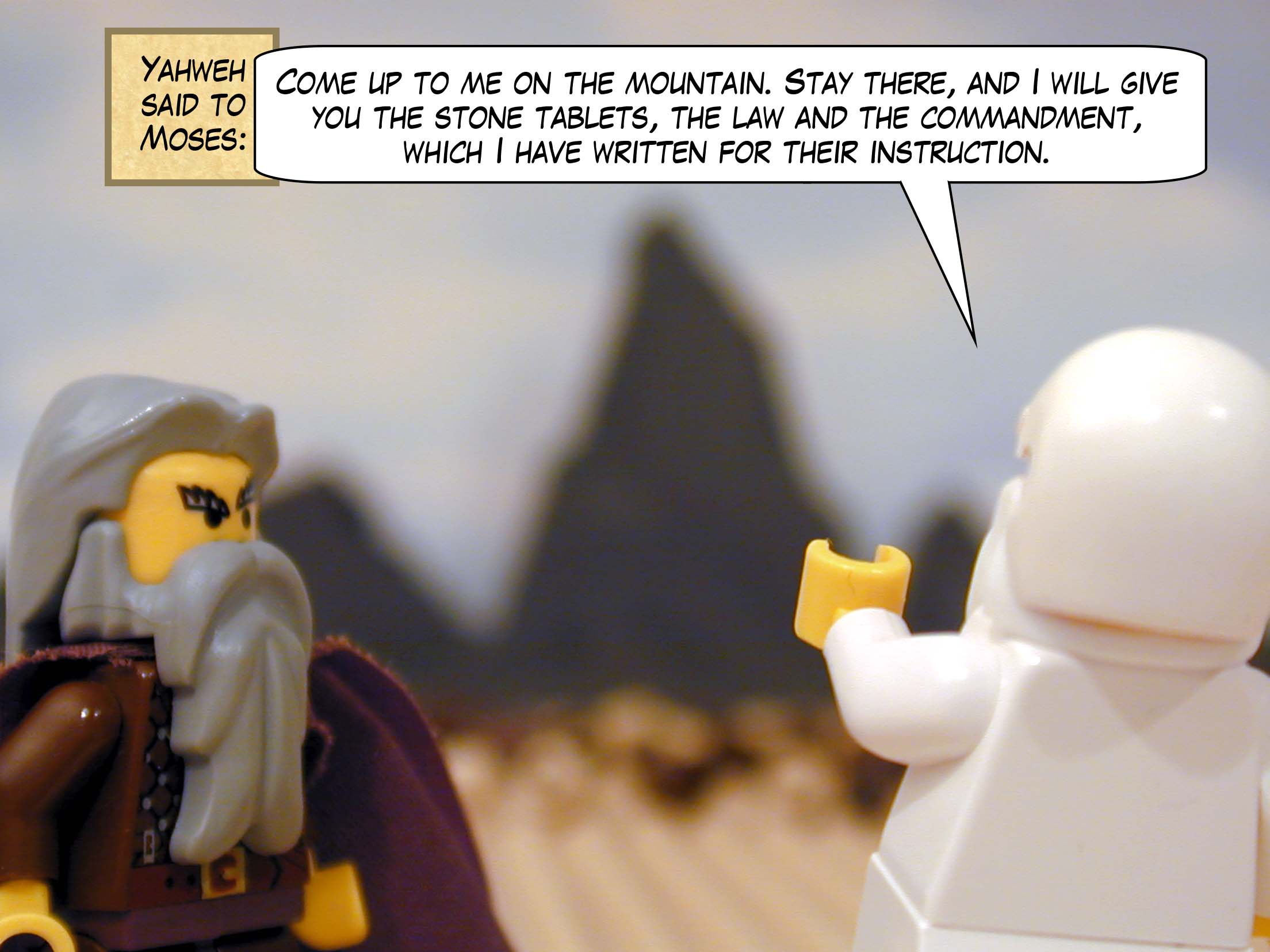Yahweh said to Moses: "Come up to me on the mountain. Stay there, and I will give you the stone tablets, the law and the commandment, which I have written for their instruction."