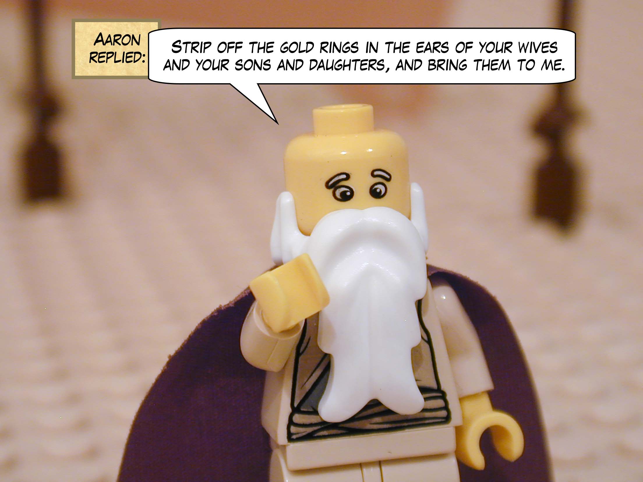 Aaron replied: "Strip off the gold rings in the ears of your wives and your sons and daughters, and bring them to me."