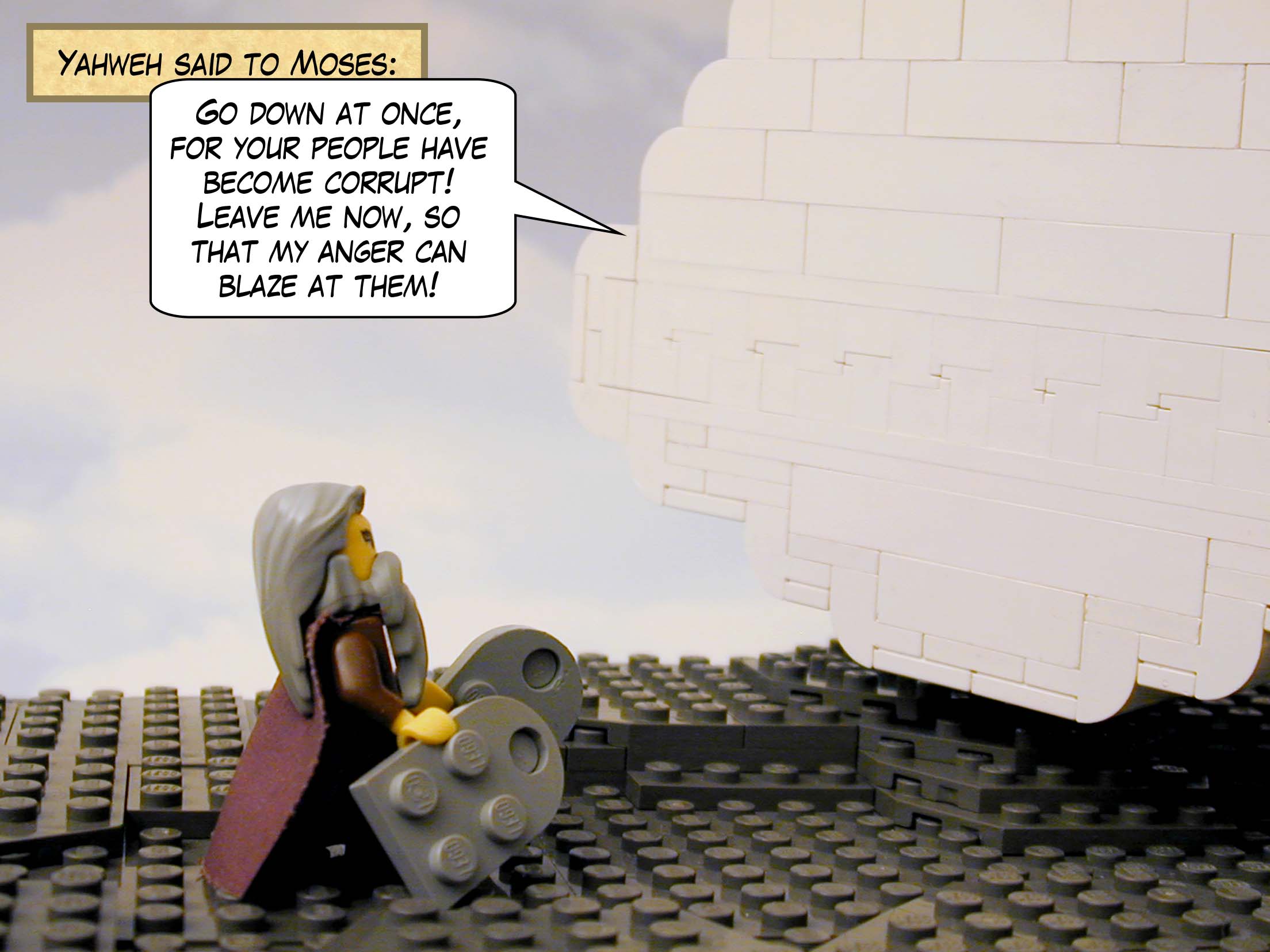 Yahweh said to Moses: "Go down at once, for your people have become corrupt! Leave me now, so that my anger can blaze at them!"