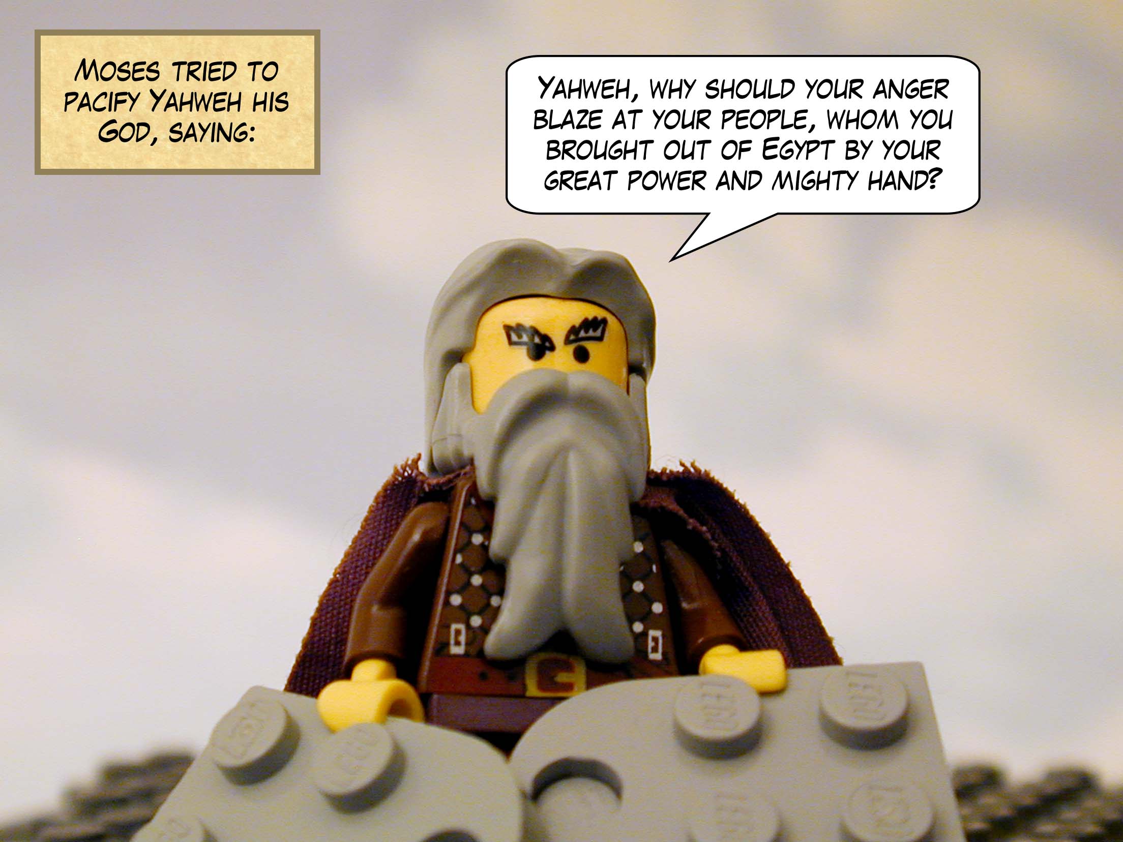 Moses tried to pacify Yahweh his God, saying: "Yahweh, why should your anger blaze at your people, whom you brought out of Egypt by your great power and mighty hand?"