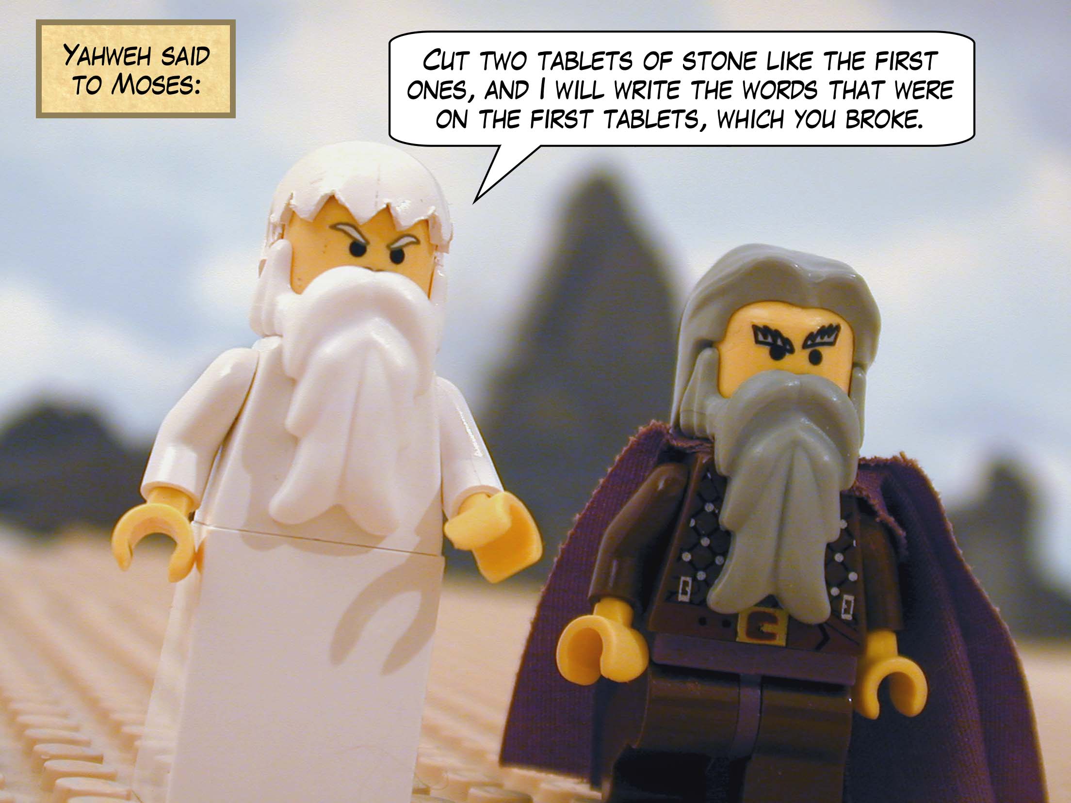 Yahweh said to Moses: "Cut two tablets of stone like the first ones, and I will write the words that were on the first tablets, which you broke."