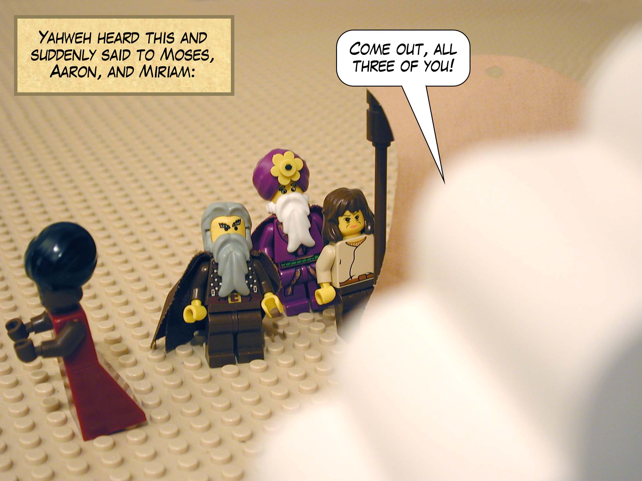 Yahweh heard this and suddenly said to Moses, Aaron, and Miriam, 'Come out, all three of you!'