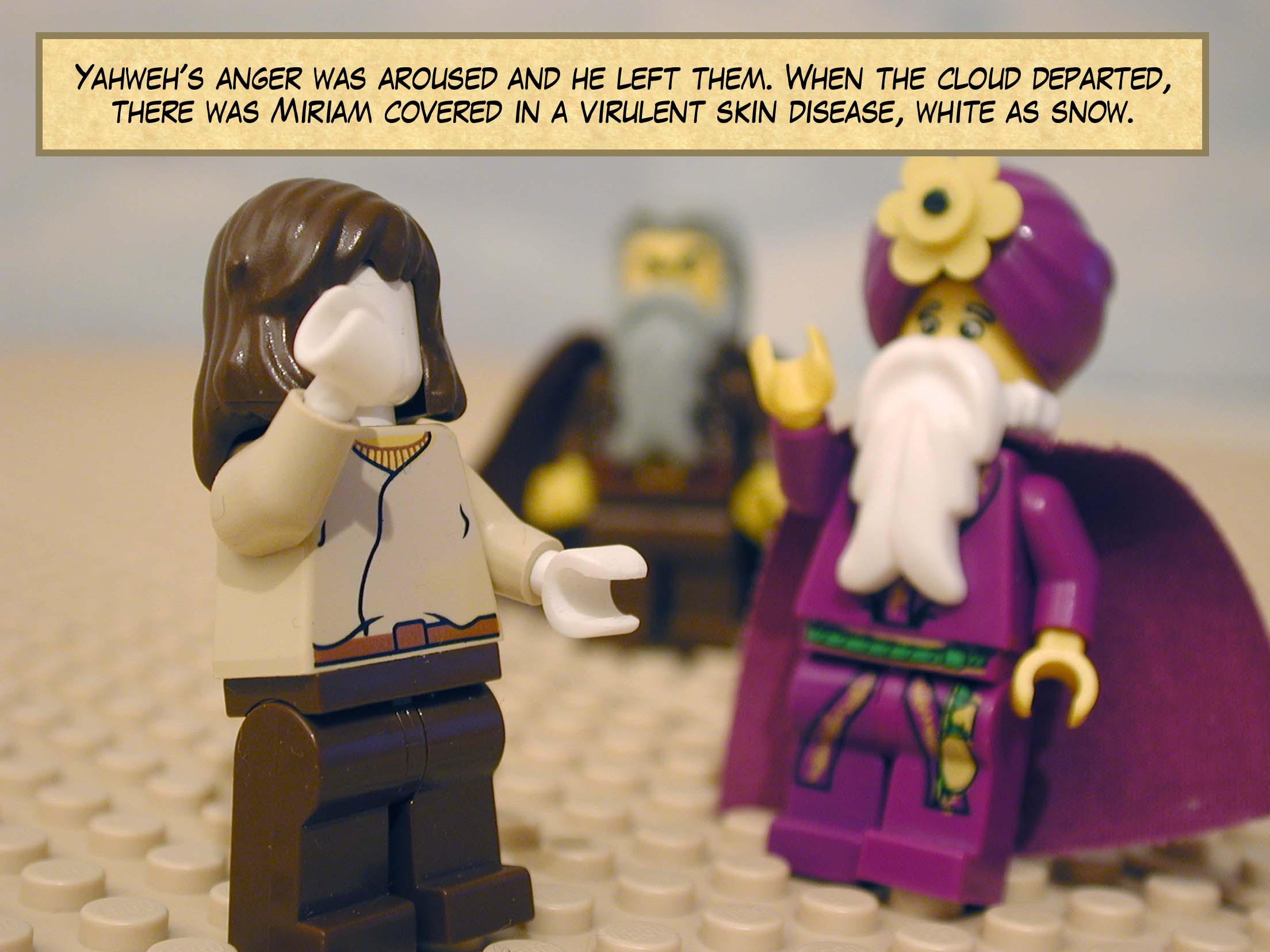 Yahweh's anger was aroused and he left them. When the cloud departed, there was Miriam covered in a virulent skin disease, white as snow.