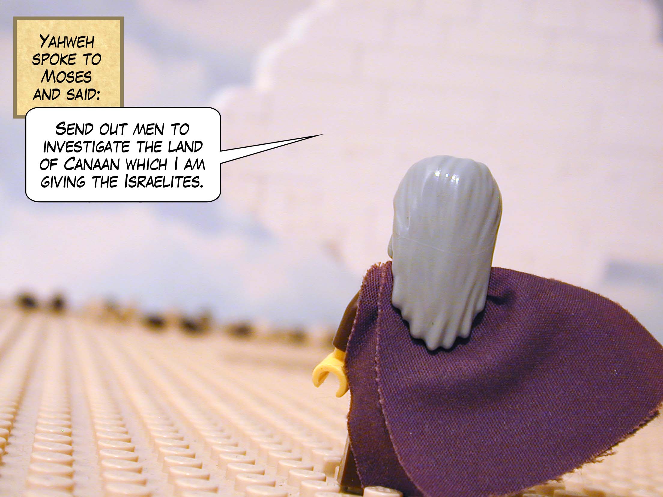 Yahweh spoke to Moses and said, 'Send out men to investigate the land of Canaan which I am giving the Israelites.'