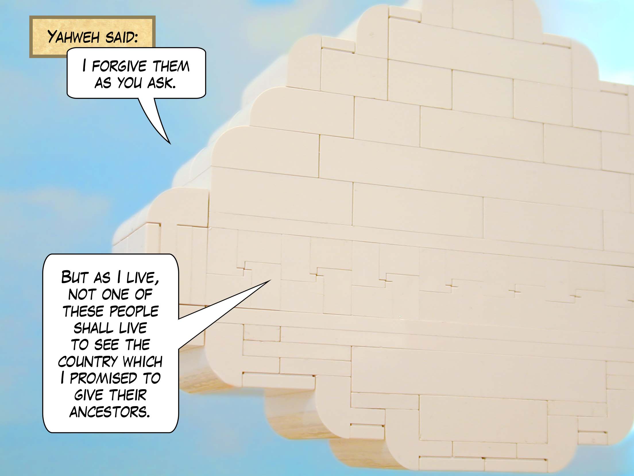 Yahweh said, 'I forgive them as you ask. But as I live, of all these people, not one shall see the country which I promised to give their ancestors.'
